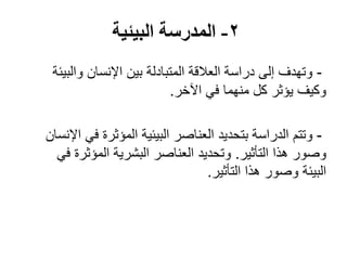 2-‫البيئية‬ ‫المدرسة‬
-‫والبيئة‬ ‫اإلنسان‬ ‫بين‬ ‫المتبادلة‬ ‫العالقة‬ ‫دراسة‬ ‫إلى‬ ‫وتهدف‬
‫اآلخر‬ ‫في‬ ‫منهما‬ ‫كل‬ ‫يؤثر‬ ‫وكيف‬.
-‫اإلنسان‬ ‫في‬ ‫المؤثرة‬ ‫البيئية‬ ‫العناصر‬ ‫بتحديد‬ ‫الدراسة‬ ‫وتتم‬
‫التأثير‬ ‫هذا‬ ‫وصور‬.‫في‬ ‫المؤثرة‬ ‫البشرية‬ ‫العناصر‬ ‫وتحديد‬
‫التأثير‬ ‫هذا‬ ‫وصور‬ ‫البيئة‬.
 