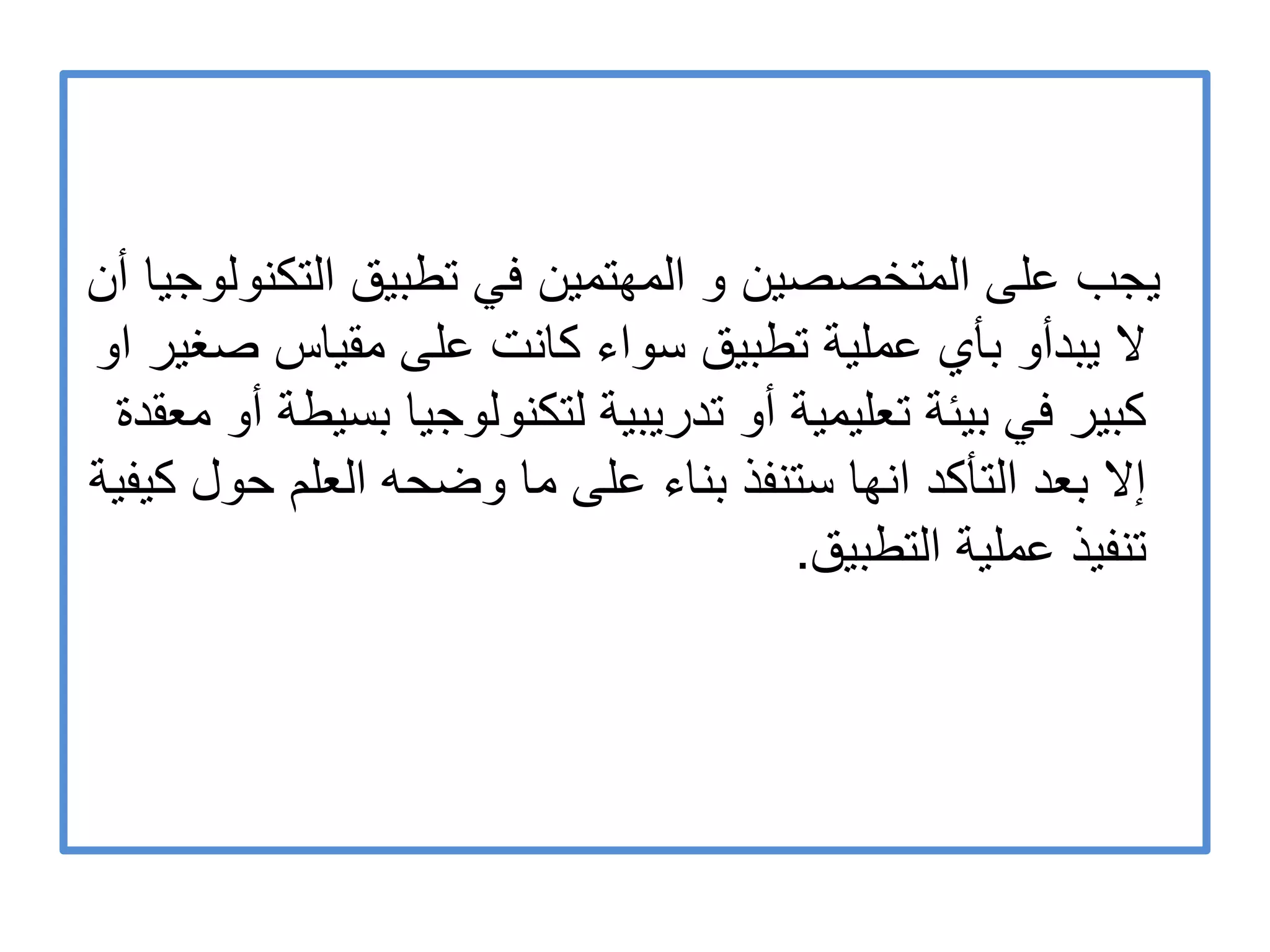 ‫أن‬ ‫التكنولوجٌا‬ ‫تطبٌق‬ ً‫ف‬ ‫المهتمٌن‬ ‫و‬ ‫المتخصصٌن‬ ‫على‬ ‫ٌجب‬
‫او‬ ‫صغٌر‬ ‫مقٌاس‬ ‫على‬ ‫كانت‬ ‫سواء‬ ‫تطبٌق‬ ‫عملٌة‬ ‫بأي‬ ‫ٌبدأو‬ ‫ال‬
‫معقدة‬ ‫أو‬ ‫بسٌطة‬ ‫لتكنولوجٌا‬ ‫تدرٌبٌة‬ ‫أو‬ ‫تعلٌمٌة‬ ‫بٌئة‬ ً‫ف‬ ‫كبٌر‬
‫كٌفٌة‬ ‫حول‬ ‫العلم‬ ‫وضحه‬ ‫ما‬ ‫على‬ ‫بناء‬ ‫ستنفذ‬ ‫انها‬ ‫التأكد‬ ‫بعد‬ ‫إال‬
‫التطبٌق‬ ‫عملٌة‬ ‫تنفٌذ‬.
 