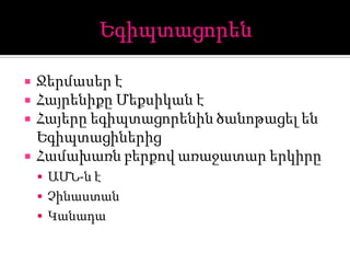  Ջերմասեր է
 Հայրենիքը Մեքսիկան է
 Հայերը եգիպտացորենին ծանոթացել են
Եգիպտացիներից
 Համախառն բերքով առաջատար երկիրը
 ԱՄՆ-ն է
 Չինաստան
 Կանադա
 