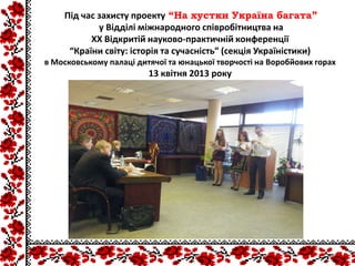 Під час захисту проекту ―На хустки Україна багата‖
у Відділі міжнародного співробітництва на
XX Відкритій науково-практичній конференції
“Країни світу: історія та сучасність” (секція Україністики)
в Московському палаці дитячої та юнацької творчості на Воробйових горах
13 квітня 2013 року
 