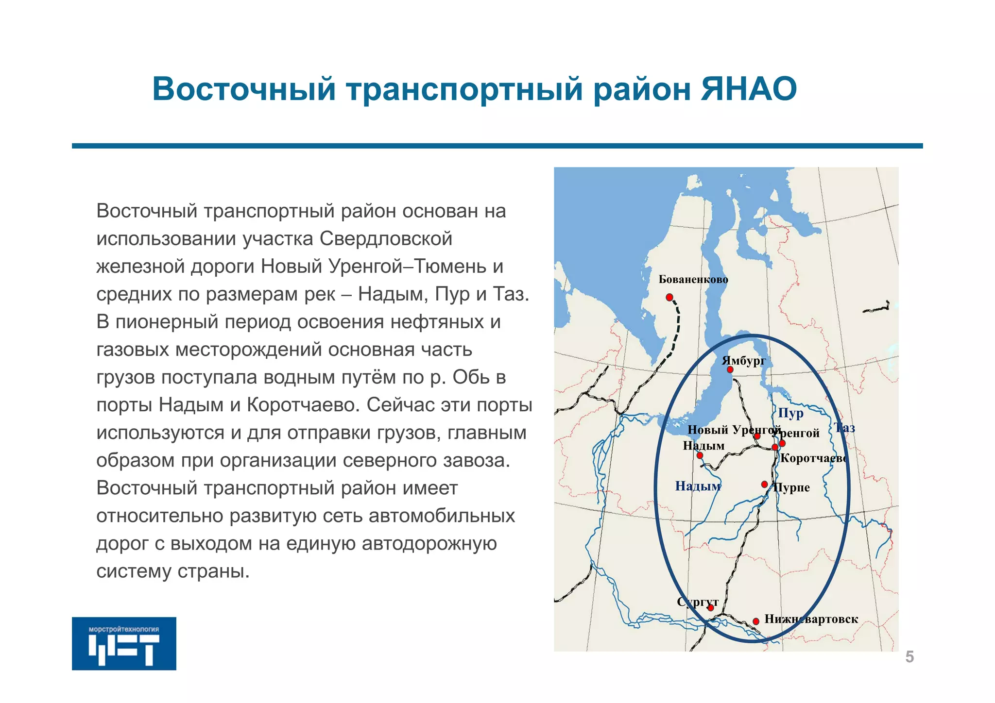 Восточный транспортный район ЯНАО
Восточный транспортный район основан на
использовании участка Свердловской
железной дороги Новый УренгойТюмень и
средних по размерам рек  Надым, Пур и Таз.
В пионерный период освоения нефтяных и
газовых месторождений основная часть
грузов поступала водным путём по р. Обь в
порты Надым и Коротчаево. Сейчас эти порты
используются и для отправки грузов, главным
образом при организации северного завоза.
Восточный транспортный район имеет
относительно развитую сеть автомобильных
дорог с выходом на единую автодорожную
систему страны.
Надым
Пур
Таз
Ямбург
Новый Уренгой
Коротчаево
Надым
Уренгой
Пурпе
Нижневартовск
Сургут
Бованенково
5
 