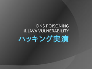 ハッキング実演
DNS POISONING
& JAVA VULNERABILITY
 