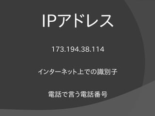 IPアドレス
173.194.38.114
インターネット上での識別子
電話で言う電話番号
 