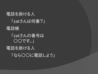 電話を掛ける人
「zatさんは何番？」
電話帳
「zatさんの番号は
○○です。」
電話を掛ける人
「なら○○に電話しよう」
 
