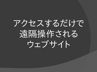 アクセスするだけで
遠隔操作される
ウェブサイト
 