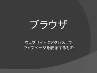 ブラウザ
ウェブサイトにアクセスして
ウェブページを表示するもの
 