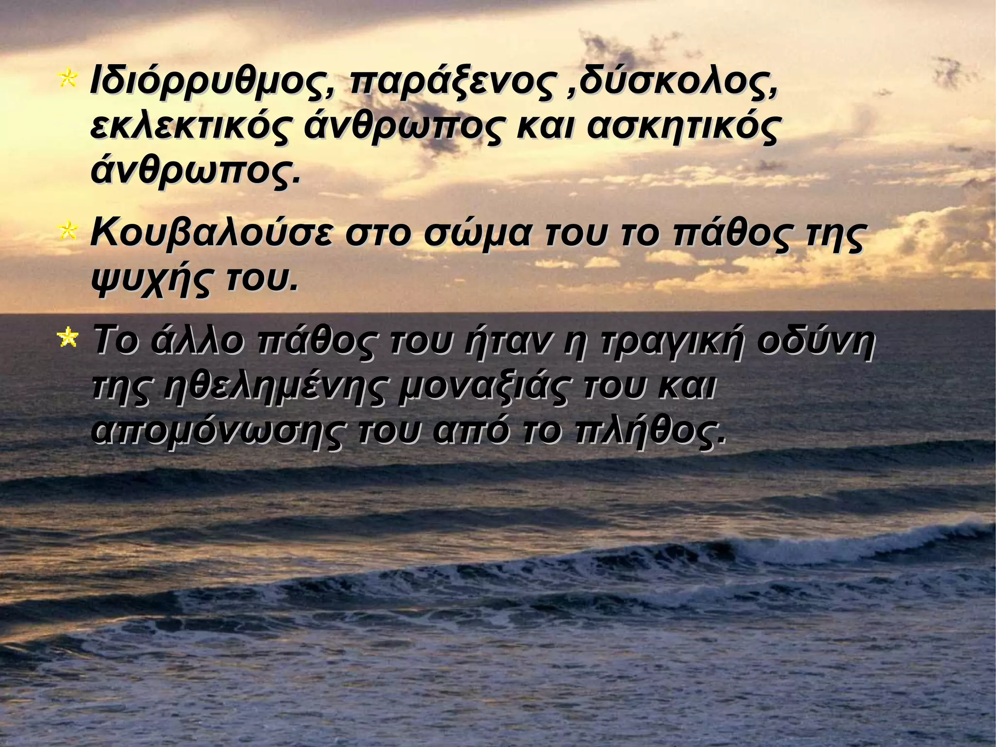 Ιδιόρρυθμος, παράξενος ,δύσκολος,Ιδιόρρυθμος, παράξενος ,δύσκολος,
εκλεκτικός άνθρωπος και ασκητικόςεκλεκτικός άνθρωπος και ασκητικός
άνθρωπος.άνθρωπος.
Κουβαλούσε στο σώμα του το πάθος τηςΚουβαλούσε στο σώμα του το πάθος της
ψυχής του.ψυχής του.
Το άλλο πάθος του ήταν η τραγική οδύνηΤο άλλο πάθος του ήταν η τραγική οδύνη
της ηθελημένης μοναξιάς του καιτης ηθελημένης μοναξιάς του και
απομόνωσης του από το πλήθος.απομόνωσης του από το πλήθος.
 