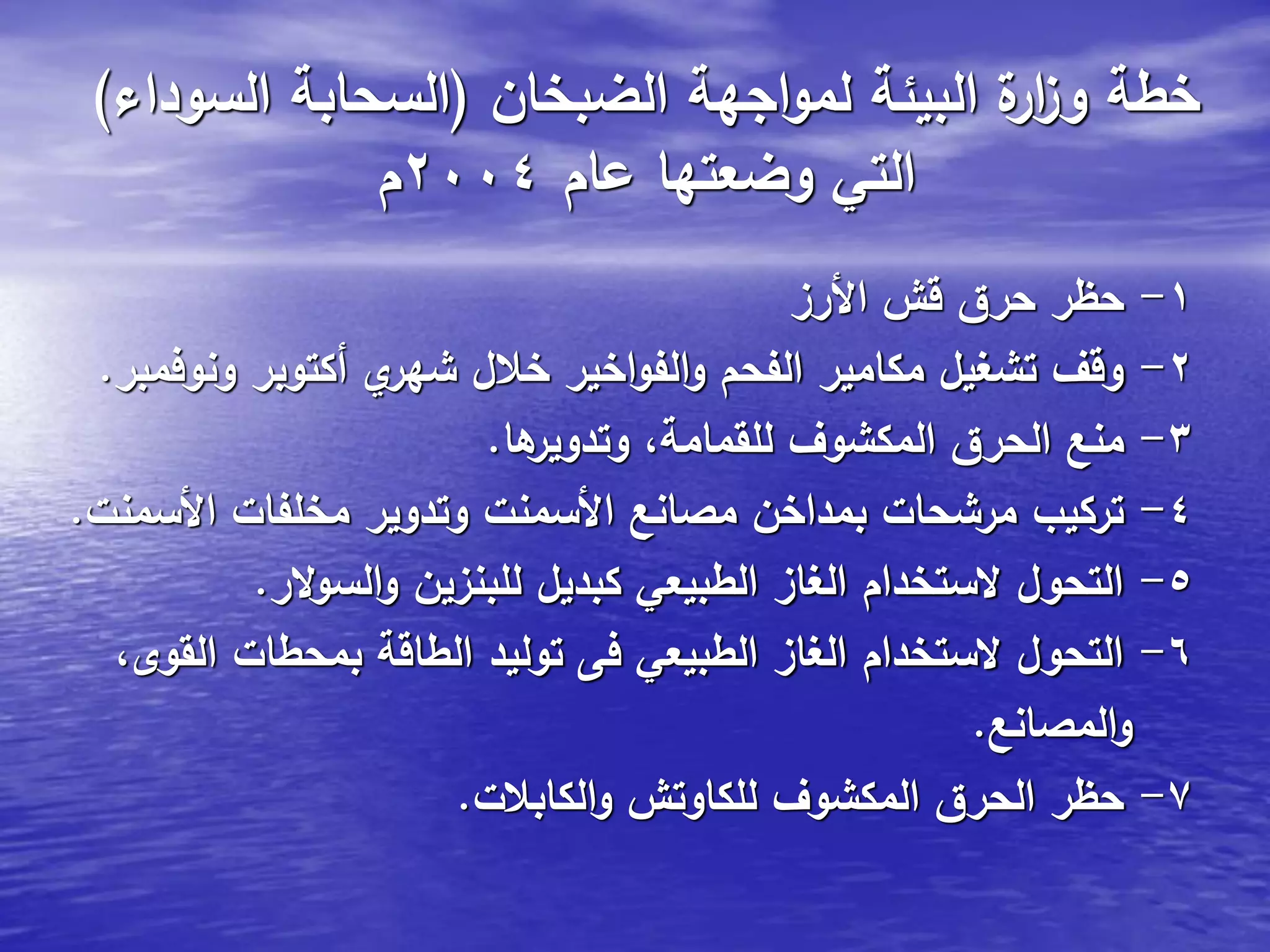 ‫الضبخان‬ ‫اجهة‬‫و‬‫لم‬ ‫البيئة‬ ‫ة‬‫ار‬‫ز‬‫و‬ ‫خطة‬(‫السوداء‬ ‫السحابة‬)
‫عام‬ ‫وضعتها‬ ‫التي‬2004‫م‬
1-‫األرز‬ ‫قش‬ ‫حرق‬ ‫حظر‬
2-‫ونوفمبر‬ ‫أكتوبر‬ ‫ي‬‫شهر‬ ‫خالل‬ ‫اخير‬‫و‬‫الف‬‫و‬ ‫الفحم‬ ‫مكامير‬ ‫تشغيل‬ ‫وقف‬.
3-‫ها‬‫وتدوير‬ ،‫للقمامة‬ ‫المكشوف‬ ‫الحرق‬ ‫منع‬.
4-‫األسمنت‬ ‫مخلفات‬ ‫وتدوير‬ ‫األسمنت‬ ‫مصانع‬ ‫بمداخن‬ ‫مرشحات‬ ‫تركيب‬.
5-‫الر‬‫و‬‫الس‬‫و‬ ‫للبنزين‬ ‫كبديل‬ ‫الطبيعي‬ ‫الغاز‬ ‫الستخدام‬ ‫التحول‬.
6-،‫القوى‬ ‫بمحطات‬ ‫الطاقة‬ ‫توليد‬ ‫فى‬ ‫الطبيعي‬ ‫الغاز‬ ‫الستخدام‬ ‫التحول‬
‫المصانع‬‫و‬.
7-‫الكابالت‬‫و‬ ‫للكاوتش‬ ‫المكشوف‬ ‫الحرق‬ ‫حظر‬.
 