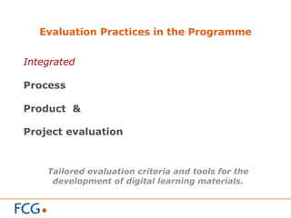 Evaluation Practices in the Programme
Integrated
Process
Product &
Project evaluation
Tailored evaluation criteria and tools for the
development of digital learning materials.
 