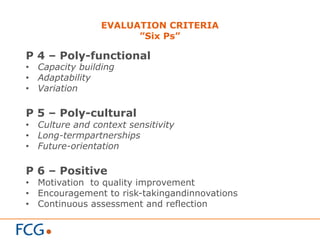 EVALUATION CRITERIA
”Six Ps”
P 4 – Poly-functional
•  Capacity building
•  Adaptability
•  Variation
P 5 – Poly-cultural
•  Culture and context sensitivity
•  Long-termpartnerships
•  Future-orientation
P 6 – Positive
•  Motivation to quality improvement
•  Encouragement to risk-takingandinnovations
•  Continuous assessment and reflection
 