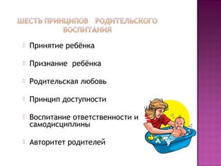  Принятие ребёнка
 Признание ребёнка
 Родительская любовь
 Принцип доступности
 Воспитание ответственности и
самодисциплины
 Авторитет родителей
 