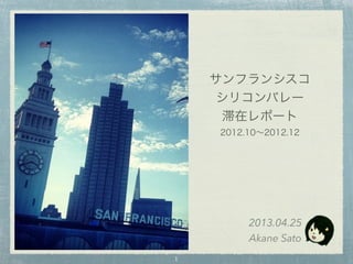 サンフランシスコ
シリコンバレー
滞在レポート
2012.10∼2012.12
2013.04.25
Akane Sato
1
 