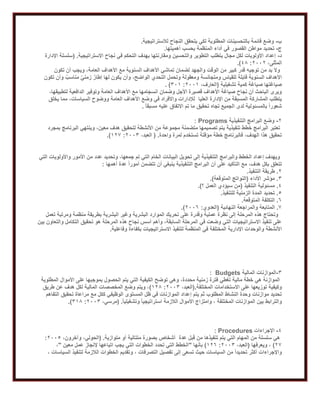 ‫ب‬-‫لالستراتيجية‬ ‫النجاح‬ ‫يتحقق‬ ‫لكي‬ ‫المطلوبة‬ ‫بالتحسينات‬ ‫قائمة‬ ‫وضع‬.
‫ج‬-‫القصو‬ ‫مواطن‬ ‫تحديد‬‫أهميتها‬ ‫بحسب‬ ‫المنظمة‬ ‫أداء‬ ‫في‬ ‫ر‬.
‫د‬-‫االستراتيجية‬ ‫نجاح‬ ‫في‬ ‫التحكم‬ ‫بهدف‬ ‫ومقارنتها‬ ‫والتحسين‬ ‫التطوير‬ ‫يتطلب‬ ‫مجال‬ ‫لكل‬ ‫األولويات‬ ‫إعداد‬( .‫اإلدارة‬ ‫سلسلة‬
،‫المثلى‬1001:28.)
‫ويجب‬ ،‫العامة‬ ‫األهداف‬ ‫مع‬ ‫السنوية‬ ‫األهداف‬ ‫تماشي‬ ‫لضمان‬ ‫والجهد‬ ‫الوقت‬ ‫من‬ ‫كبير‬ ‫قدر‬ ‫توجيه‬ ‫من‬ ‫بد‬ ‫وال‬‫تكون‬ ‫أن‬
‫تكون‬ ‫وأن‬ ٌ‫مناسب‬ ٌ‫ي‬‫زمن‬ ٌ‫إطار‬ ‫لها‬ ‫يكون‬ ‫وأن‬ ،‫الواضح‬ ‫التحدي‬ ‫وتحمل‬ ‫ومعقولة‬ ‫ومتجانسة‬ ‫للقياس‬ ‫قابلة‬ ‫السنوية‬ ‫األهداف‬
‫تشغيلية‬ ‫كمية‬ ‫صياغة‬ ‫صياغتها‬(،‫العارف‬1002:102. )
‫الد‬ ‫وتوفير‬ ‫العامة‬ ‫األهداف‬ ‫مع‬ ‫انسجامها‬ ‫وضمان‬ ‫األجل‬ ‫قصيرة‬ ‫األهداف‬ ‫صياغة‬ ‫نجاح‬ ‫أن‬ ‫الباحث‬ ‫ويرى‬،‫لتطبيقها‬ ‫افعية‬
‫العليا‬ ‫اإلدارة‬ ‫من‬ ‫المسبقة‬ ‫المشاركة‬ ‫يتطلب‬‫يخلق‬ ‫مما‬ ،‫السياسات‬ ‫ووضوح‬ ‫العامة‬ ‫األهداف‬ ‫وضع‬ ‫في‬ ‫واألفراد‬ ‫لإلدارات‬
ً‫ا‬‫مسبق‬ ‫عليه‬ ‫االتفاق‬ ‫تم‬ ‫ما‬ ‫تحقيق‬ ‫تجاه‬ ‫الجميع‬ ‫لدى‬ ‫بالمسئولية‬ ً‫ا‬‫شعور‬.
1-‫التنفيذية‬ ‫البرامج‬ ‫وضع‬Programs:
‫ي‬ ‫تنفيذية‬ ‫خطط‬ ‫البرامج‬ ‫تعتبر‬‫بمجرد‬ ‫البرنامج‬ ‫وينتهي‬ ،‫معين‬ ‫هدف‬ ‫لتحقيق‬ ‫األنشطة‬ ‫من‬ ‫مجموعة‬ ‫متضمنة‬ ‫تصميمها‬ ‫تم‬
‫واحدة‬ ‫لمرة‬ ‫تستخدم‬ ‫مؤقتة‬ ‫خطة‬ ‫فالبرنامج‬ ،‫الهدف‬ ‫هذا‬ ‫تحقيق‬( .،‫العبد‬1001:211.)
‫واأل‬ ‫األمور‬ ‫من‬ ‫عدد‬ ‫وتحديد‬ ،‫جمعها‬ ‫تم‬ ‫التي‬ ‫الخام‬ ‫البيانات‬ ‫تحويل‬ ‫إلى‬ ‫التنفيذية‬ ‫والبرامج‬ ‫الخطط‬ ‫إعداد‬ ‫ويهدف‬‫التي‬ ‫ولويات‬
‫أهمها‬ ‫عدة‬ ً‫ا‬‫أمور‬ ‫تتضمن‬ ‫أن‬ ‫ينبغي‬ ‫التنفيذية‬ ‫البرامج‬ ‫أن‬ ‫على‬ ‫التأكيد‬ ‫مع‬ ،‫هدف‬ ‫بكل‬ ‫تتعلق‬:
1.‫التنفيذ‬ ‫طريقة‬.
1.‫األداء‬ ‫مؤشر‬(‫المتوقعة‬ ‫النواتج‬.)
2.‫التنفيذ‬ ‫مسئولية‬(‫؟‬ ‫العمل‬ ‫سيؤدي‬ ‫من‬.)
2.‫للتنفيذ‬ ‫الزمنية‬ ‫المدة‬ ‫تحديد‬.
6.‫المتوقعة‬ ‫التكلفة‬.
1.‫المتابعة‬‫النهائية‬ ‫والمراجعة‬(‫العدوي‬:1006.)
‫تعمل‬ ‫ومرتبة‬ ‫منظمة‬ ‫بطريقة‬ ‫البشرية‬ ‫وغير‬ ‫البشرية‬ ‫الموارد‬ ‫تحريك‬ ‫على‬ ‫وقدرة‬ ‫عملية‬ ‫نظرة‬ ‫إلى‬ ‫المرحلة‬ ‫هذه‬ ‫وتحتاج‬
‫بين‬ ‫والتعاون‬ ‫التكامل‬ ‫تحقيق‬ ‫هو‬ ‫المرحلة‬ ‫هذه‬ ‫نجاح‬ ‫أسس‬ ‫وأهم‬ ،‫السابقة‬ ‫المرحلة‬ ‫في‬ ‫وضعت‬ ‫التي‬ ‫االستراتيجيات‬ ‫تنفيذ‬ ‫على‬
‫األنش‬‫وفاعلية‬ ‫بكفاءة‬ ‫االستراتيجيات‬ ‫لتنفيذ‬ ‫المنظمة‬ ‫في‬ ‫المختلفة‬ ‫اإلدارية‬ ‫والوحدات‬ ‫طة‬.
1-‫المالية‬ ‫الموازنات‬Budgets:
‫المطلوبة‬ ‫األموال‬ ‫على‬ ‫بموجبها‬ ‫الحصول‬ ‫يتم‬ ‫التي‬ ‫الكيفية‬ ‫توضح‬ ‫وهي‬ ،‫محددة‬ ‫زمنية‬ ‫فترة‬ ‫تغطي‬ ‫مالية‬ ‫خطة‬ ‫هي‬ ‫الموازنة‬
‫االستخدامات‬ ‫على‬ ‫توزيعها‬ ‫وكيفية‬‫المختلفة‬(.،‫العبد‬1001:218)‫طريق‬ ‫عن‬ ‫هدف‬ ‫لكل‬ ‫المالية‬ ‫المخصصات‬ ‫وضع‬ ‫ويتم‬ ،
‫التفاهم‬ ‫تحقيق‬ ‫مراعاة‬ ‫مع‬ ‫ككل‬ ‫الوظيفي‬ ‫المستوى‬ ‫ظل‬ ‫في‬ ‫الموازنات‬ ‫إعداد‬ ‫يتم‬ ‫ثم‬ ‫المطلوب‬ ‫النشاط‬ ‫وحدة‬ ‫موازنات‬ ‫تحديد‬
ً‫ا‬‫وتشغيلي‬ ً‫ا‬‫استراتيجي‬ ‫الالزمة‬ ‫األموال‬ ‫وامتزاج‬ ، ‫المختلفة‬ ‫الموازنات‬ ‫بين‬ ‫والترابط‬( .،‫مرسي‬1001:128.)
2-‫اإلجراءات‬Procedures:
‫عدة‬ ‫قبل‬ ‫من‬ ‫تنفيذها‬ ‫يتم‬ ‫التي‬ ‫المهام‬ ‫من‬ ‫سلسلة‬ ‫هي‬‫متوازية‬ ‫أو‬ ‫متتالية‬ ‫بصورة‬ ‫أشخاص‬( .،‫وآخرون‬ ،‫الحولي‬1002:
11)‫ويعرفها‬ ،(،‫العبد‬1001:216)‫بأنها‬"‫معين‬ ‫عمل‬ ‫إلنجاز‬ ‫اتباعها‬ ‫يجب‬ ‫التي‬ ‫الخطوات‬ ‫تحدد‬ ‫التي‬ ‫الخطط‬"،
‫وا‬، ‫السياسات‬ ‫لتنفيذ‬ ‫الالزمة‬ ‫الخطوات‬ ‫وتقديم‬ ، ‫التصرفات‬ ‫تفصيل‬ ‫إلى‬ ‫تسعى‬ ‫حيث‬ ‫السياسات‬ ‫من‬ ً‫ا‬‫تحديد‬ ‫أكثر‬ ‫إلجراءات‬
 