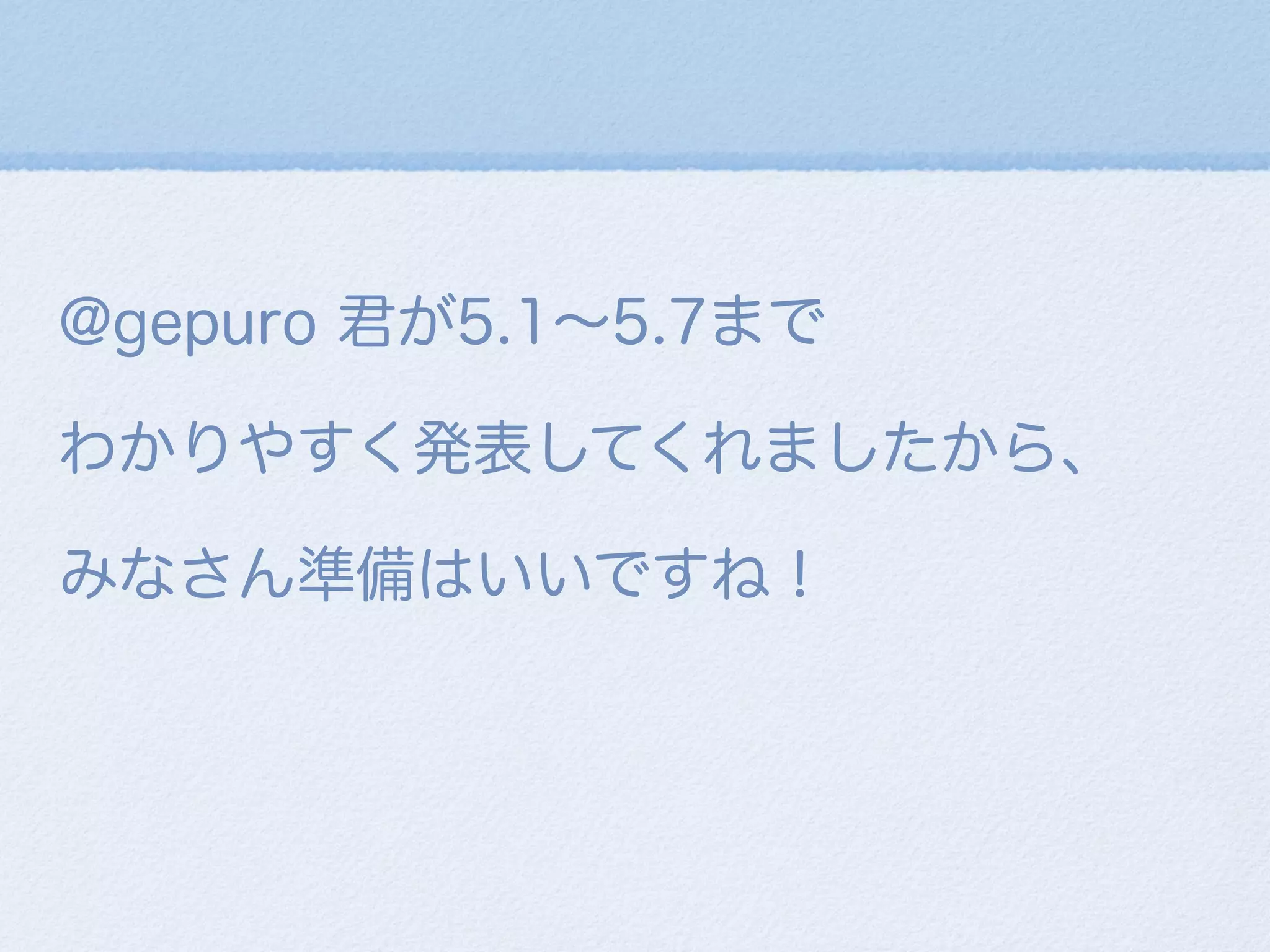 @gepuro 君が5.1∼5.7まで
わかりやすく発表してくれましたから、
みなさん準備はいいですね！
 