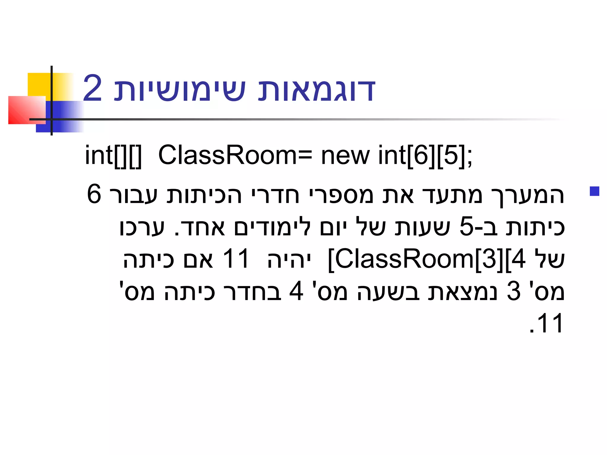 ‫שימושיות‬ ‫דוגמאות‬2
int[][] ClassRoom= new int[6][5];
‫עבור‬ ‫הכיתות‬ ‫חדרי‬ ‫מספרי‬ ‫את‬ ‫מתעד‬ ‫המערך‬6
-‫ב‬ ‫כיתות‬5‫ערכו‬ .‫אחד‬ ‫לימודים‬ ‫יום‬ ‫של‬ ‫שעות‬
‫של‬ClassRoom[3][4[‫יהיה‬11‫כיתה‬ ‫אם‬
'‫מס‬3'‫מס‬ ‫בשעה‬ ‫נמצאת‬4'‫מס‬ ‫כיתה‬ ‫בחדר‬
11.
 
