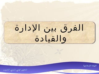 ‫الدارة‬ ‫بين‬ ‫الفرق‬
‫والقيادة‬
‫الدارة‬ ‫بين‬ ‫الفرق‬
‫والقيادة‬
 