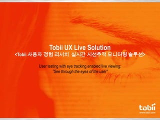 Tobii UX Live Solution
<Tobii 사용자 경험 리서치 실시간 시선추적 모니터링 솔루션>
User testing with eye tracking enabled live viewing:
”See through the eyes of the user”
 