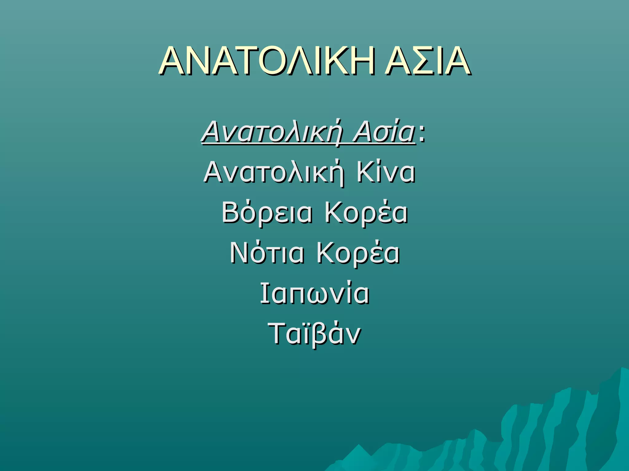 ΑΝΑΤΟΛΙΚΗ ΑΣΙΑΑΝΑΤΟΛΙΚΗ ΑΣΙΑ
Ανατολική ΑσίαΑνατολική Ασία::
Ανατολική ΚίναΑνατολική Κίνα
Βόρεια ΚορέαΒόρεια Κορέα
Νότια ΚορέαΝότια Κορέα
ΙαπωνίαΙαπωνία
ΤαϊβάνΤαϊβάν
 