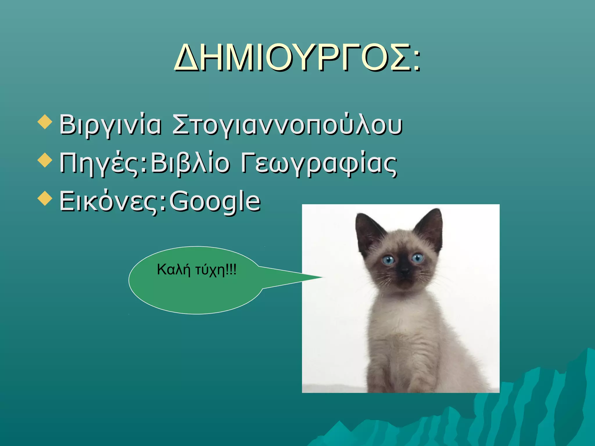 ΔΗΜΙΟΥΡΓΟΣΔΗΜΙΟΥΡΓΟΣ::
 Βιργινία ΣτογιαννοπούλουΒιργινία Στογιαννοπούλου
 ΠηγέςΠηγές::Βιβλίο ΓεωγραφίαςΒιβλίο Γεωγραφίας
 ΕικόνεςΕικόνες:Google:Google
Καλή τύχη!!!
 