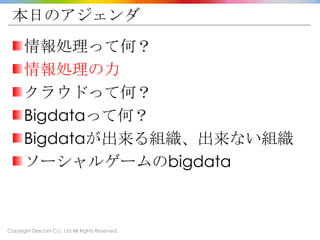 Copyright Drecom Co., Ltd All Rights Reserved.
本日のアジェンダ
情報処理って何？
情報処理の力
クラウドって何？
Bigdataって何？
Bigdataが出来る組織、出来ない組織
ソーシャルゲームのbigdata
 