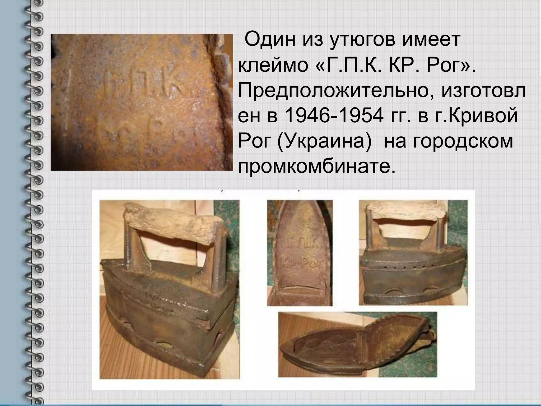 Один из утюгов имеет
клеймо «Г.П.К. КР. Рог».
Предположительно, изготовл
ен в 1946-1954 гг. в г.Кривой
Рог (Украина) на городском
промкомбинате.
 