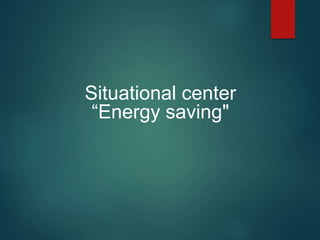 Situational center
“Energy saving"
 
