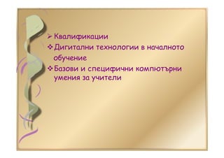 Квалификации
Дигитални технологии в началното
обучение
Базови и специфични компютърни
умения за учители
 