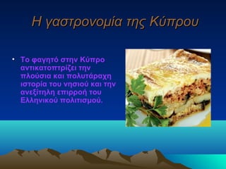 Η γαστρονομία της ΚύπρουΗ γαστρονομία της Κύπρου
• Το φαγητό στην Κύπρο
αντικατοπτρίζει την
πλούσια και πολυτάραχη
ιστορία του νησιού και την
ανεξίτηλη επιρροή του
Ελληνικού πολιτισμού.
 