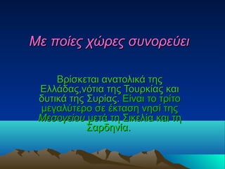 Με ποίες χώρες συνορεύειΜε ποίες χώρες συνορεύει
Βρίσκεται ανατολικά τηςΒρίσκεται ανατολικά της
Ελλάδας,νότια της Τουρκίας καιΕλλάδας,νότια της Τουρκίας και
δυτικά της Συρίαςδυτικά της Συρίας.. Είναι το τρίτοΕίναι το τρίτο
μεγαλύτερο σε έκταση νησί τηςμεγαλύτερο σε έκταση νησί της
ΜεσογείουΜεσογείου μετά τη Σικελία και τημετά τη Σικελία και τη
Σαρδηνία.Σαρδηνία.
 