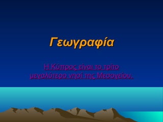 ΓεωγραφίαΓεωγραφία
Η Κύπρος είναι το τρίτοΗ Κύπρος είναι το τρίτο
μεγαλύτερο νησί της Μεσογείου.μεγαλύτερο νησί της Μεσογείου.
 