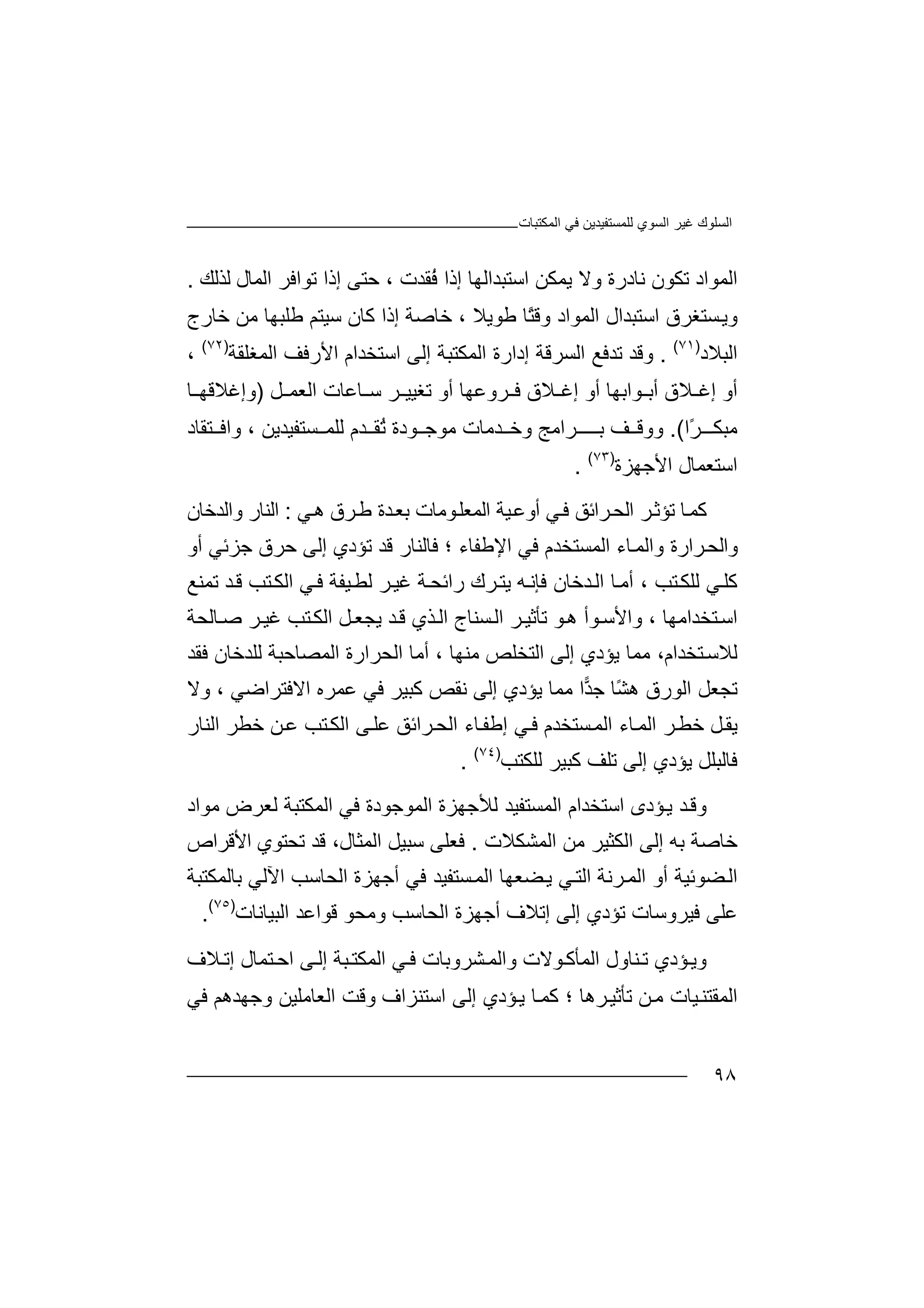 ‫اﻟﻤﻜﺘﺒﺎت‬ ‫ﻓﻲ‬ ‫ﻟﻠﻤﺴﺘﻔﯿﺪﯾﻦ‬ ‫اﻟﺴﻮي‬ ‫ﻏﯿﺮ‬ ‫اﻟﺴﻠﻮك‬
٩٨
‫ﺗﻜﻮن‬ ‫اﻟﻤﻮاد‬‫ﻧ‬‫و‬ ‫ﺎدرة‬‫ﻻ‬‫اﺳﺘﺒﺪاﻟ‬ ‫ﯾﻤﻜﻦ‬‫ﮭ‬‫إ‬ ‫ﺎ‬‫ذ‬ُ‫ﻓ‬ ‫ا‬‫ﻘﺪت‬‫ﺣ‬ ،‫ﺘ‬‫إ‬ ‫ﻰ‬‫ذ‬‫ﺗ‬ ‫ا‬‫ﻮ‬‫اﻓﺮ‬‫اﻟ‬‫ﻟﺬﻟﻚ‬ ‫ﻤﺎل‬.
‫ﺴﺘﻐﺮ‬‫وﯾ‬‫ق‬‫اﺳﺘﺒ‬‫ﺪ‬‫ا‬‫ا‬ ‫ل‬‫ﻟﻤﻮاد‬‫ﻃﻮ‬ ‫ًﺎ‬‫ﺘ‬‫وﻗ‬‫ﺧ‬ ، ‫ﯾﻼ‬‫ﺎﺻ‬‫إذ‬ ‫ﺔ‬‫ا‬‫ﻛﺎن‬‫ﺧﺎرج‬ ‫ﻣﻦ‬ ‫ﻃﻠﺒﮭﺎ‬ ‫ﺳﯿﺘﻢ‬
‫اﻟﺒﻼد‬)٧١(
.‫و‬‫ﻗ‬‫ﺪ‬‫ﺗ‬‫ﺪ‬‫ا‬ ‫ﻓﻊ‬‫ﻟ‬‫ﺴ‬‫ﺮ‬‫ﻗﺔ‬‫إد‬‫ار‬‫اﻟ‬ ‫ة‬‫ﻤﻜ‬‫ﺘﺒ‬‫إ‬ ‫ﺔ‬‫ﻟ‬‫ﻰ‬‫ا‬‫ﺳ‬‫ﺘ‬‫ﺨﺪ‬‫ا‬‫م‬‫ا‬‫ﻷ‬‫ر‬‫ﻓ‬‫ﻒ‬‫ا‬‫ﻟﻤ‬‫ﻐﻠﻘﺔ‬)٧٢(
،
‫إﻏ‬ ‫أو‬‫ﻼ‬‫أو‬ ‫ﻮاﺑﮭﺎ‬ ‫أﺑ‬ ‫ق‬‫إ‬‫ﻏ‬‫ﻼ‬‫ﻓ‬ ‫ق‬‫ﺮو‬‫ﻋ‬‫ا‬ ‫ﺎﻋﺎت‬ ‫ﺳ‬ ‫ﺮ‬ ‫ﺗﻐﯿﯿ‬ ‫أو‬ ‫ﮭﺎ‬‫ﻟ‬‫ﻌ‬‫ﻤ‬‫ﻞ‬)‫وإ‬‫ﺎ‬ ‫ﻏﻼﻗﮭ‬
‫ﻣ‬‫ًا‬‫ﺮ‬ ‫ﺒﻜـ‬.(‫وو‬‫ﻗ‬‫ﻒ‬‫ﺑـ‬‫ـ‬‫ـ‬‫ﺮ‬‫وﺧ‬ ‫اﻣﺞ‬‫ﺪﻣ‬‫ﺎت‬‫ﻣ‬‫ﻮد‬ ‫ﻮﺟ‬‫ة‬ُ‫ﺗ‬‫ﺪ‬ ‫ﻘ‬‫م‬‫ﻟﻠﻤ‬‫ﺴﺘﻔﯿﺪﯾ‬‫ﻦ‬‫و‬ ،‫اﻓ‬‫ﺘ‬‫ﻘ‬‫ﺎ‬‫د‬
‫اﺳﺘ‬‫ﻌ‬‫ﻤ‬‫ﺎ‬‫اﻷ‬ ‫ل‬‫ﺟ‬‫ﮭ‬‫ﺰة‬)٧٣(
.
‫ﻛ‬‫ﻤ‬‫ﺎ‬‫ﺗ‬‫ﺆ‬‫ﺮ‬‫ﺛ‬‫اﻟﻤ‬ ‫ﯿﺔ‬‫أوﻋ‬ ‫ﻲ‬‫ﻓ‬ ‫ﺮاﺋﻖ‬‫اﻟﺤ‬‫ﻮﻣﺎت‬‫ﻌﻠ‬‫ﺑﻌ‬‫ﺪة‬‫ﻲ‬‫ھ‬ ‫ﺮق‬‫ﻃ‬:‫اﻟ‬‫ﻨﺎ‬‫ر‬‫وا‬‫ﻟﺪ‬‫ﺧﺎ‬‫ن‬
‫و‬‫ا‬‫ﻟ‬‫ﺮار‬‫ﺤ‬‫ة‬‫و‬‫اﻟ‬‫ﻤ‬‫ﺎ‬‫ء‬‫ا‬‫ﻟﻤﺴﺘﺨﺪم‬‫اﻹﻃﻔﺎء‬ ‫ﻓﻲ‬‫؛‬‫ﻓﺎ‬‫ﻟﻨ‬‫ﺎر‬‫ﻗﺪ‬‫ﺗ‬‫ﺆدي‬‫ﺣ‬ ‫إﻟﻰ‬‫ﺮق‬‫ﺟ‬‫أو‬ ‫ﺰﺋﻲ‬
‫ﻛ‬‫ﻲ‬‫ﻠ‬‫ﻟ‬، ‫ﺘﺐ‬‫ﻠﻜ‬‫ﺎ‬‫أﻣ‬‫ﺪ‬‫اﻟ‬‫ﺧﺎ‬‫ن‬‫ﻓﺈ‬‫ﮫ‬‫ﻧ‬‫ﯿﻔ‬‫ﻟﻄ‬ ‫ﺮ‬‫ﻏﯿ‬ ‫ﺔ‬‫راﺋﺤ‬ ‫ﺮك‬‫ﯾﺘ‬‫ﺔ‬‫ﻲ‬‫ﻓ‬‫ﻗ‬ ‫ﺘﺐ‬‫اﻟﻜ‬‫ﺗﻤﻨﻊ‬ ‫ﺪ‬
‫واﻷ‬ ، ‫ﺘﺨﺪاﻣﮭﺎ‬‫اﺳ‬‫اﻟ‬ ‫ﺮ‬‫ﺗﺄﺛﯿ‬ ‫ﻮ‬‫ھ‬ ‫ﻮأ‬‫ﺳ‬‫ﺴﻨﺎج‬‫ا‬‫ﺪ‬‫ﻗ‬ ‫ﺬي‬‫ﻟ‬‫ﯾ‬‫اﻟﻜ‬ ‫ﻞ‬‫ﺠﻌ‬‫ﺘ‬‫ﺻ‬ ‫ﺮ‬‫ﻏﯿ‬ ‫ﺐ‬‫ﺎ‬‫ﻟﺤﺔ‬
‫ﻟﻼ‬‫ﺳ‬‫ﯾﺆ‬ ‫ﻣﻤﺎ‬ ،‫ﺘﺨﺪام‬‫دي‬‫إﻟﻰ‬‫ا‬‫ﻟ‬‫ﺘ‬‫ﺨ‬‫ﻠ‬‫ﺺ‬‫ﻣﻨﮭﺎ‬،‫أﻣﺎ‬‫اﻟﺤ‬‫ﺮا‬‫رة‬‫ا‬‫ﻟﻤ‬‫ﺼﺎ‬‫ﺣ‬‫ﺒ‬‫ﺔ‬‫ﻟ‬‫ﻠﺪﺧﺎ‬‫ﻓ‬ ‫ن‬‫ﻘﺪ‬
‫ﺗ‬‫ﺠﻌﻞ‬‫اﻟ‬‫ﻮرق‬‫ًﺎ‬‫ﺸ‬‫ھ‬‫ﺪ‬‫ﺟ‬‫ﻣ‬ ‫ا‬‫إ‬ ‫ﯾﺆدي‬ ‫ﻤﺎ‬‫ﻧ‬ ‫ﻟﻰ‬‫ﻘﺺ‬‫ﻓﻲ‬ ‫ﻛﺒﯿﺮ‬‫ﻋﻤ‬‫وﻻ‬ ، ‫اﻻﻓﺘﺮاﺿﻲ‬ ‫ﺮه‬
‫ﻞ‬‫ﯾﻘ‬‫ﺎء‬‫اﻟﻤ‬ ‫ﺮ‬‫ﺧﻄ‬‫ﺴﺘﺨﺪ‬‫اﻟﻤ‬‫م‬‫ﻲ‬‫ﻓ‬‫إ‬‫ﻃ‬‫ﻔ‬‫ﺎ‬‫ء‬‫ا‬‫ﻟﺤ‬‫ﺮ‬‫ا‬‫ﺋ‬‫ﻖ‬‫ا‬ ‫ﻰ‬‫ﻋﻠ‬‫ﻟ‬‫ﻜ‬‫ﺘ‬‫ﺧﻄﺮ‬ ‫ﻦ‬‫ﻋ‬ ‫ﺐ‬‫ا‬‫ﻟ‬‫ﻨ‬‫ﺎر‬
‫ﻓ‬‫ﺎ‬‫ﻟﺒ‬‫ﻠﻞ‬‫إ‬ ‫ﯾﺆدي‬‫ﻟﻰ‬‫ﺗ‬‫ﻛ‬ ‫ﻠﻒ‬‫ﺒ‬‫ﯿ‬‫ﻟﻠﻜﺘ‬ ‫ﺮ‬‫ﺐ‬)٧٤(
.
‫و‬‫ﻗ‬‫ﺪ‬‫ﺆدى‬‫ﯾ‬‫ا‬‫ﺳ‬‫ﻟﻸ‬ ‫اﻟﻤﺴﺘﻔﯿﺪ‬ ‫ﺘﺨﺪام‬‫ﺟ‬‫ﮭﺰة‬‫ا‬‫ﻟ‬‫ﻤ‬‫ﻮ‬‫ﺟ‬‫ﻮد‬‫ﻓﻲ‬ ‫ة‬‫اﻟﻤ‬‫ﻜﺘﺒﺔ‬‫ﻟ‬‫ﻌ‬‫ﻣﻮاد‬ ‫ﺮض‬
‫ﺧ‬‫ﺎﺻﺔ‬‫إﻟ‬ ‫ﺑﮫ‬‫ﻰ‬‫اﻟﻤﺸ‬ ‫ﻣﻦ‬ ‫اﻟﻜﺜﯿﺮ‬‫ﻜﻼ‬‫ت‬.‫ﻓﻌﻠ‬‫ﻰ‬‫ﺗﺤﺘﻮي‬ ‫ﻗﺪ‬ ،‫اﻟﻤﺜﺎل‬ ‫ﺳﺒﯿﻞ‬‫اﻷ‬‫ﻗﺮ‬‫ا‬‫ص‬
‫ا‬‫ﻀﻮﺋﯿﺔ‬‫ﻟ‬‫أ‬‫و‬‫ا‬‫ﻟ‬‫ﻤ‬‫ﺮ‬‫ﻧ‬‫ﺔ‬‫ﯾ‬ ‫ﻲ‬‫اﻟﺘ‬‫ﻀﻌ‬‫ﮭﺎ‬‫اﻟ‬‫ﻤ‬‫ﺴ‬‫ﺘ‬‫ﻔ‬‫ﯿﺪ‬‫ﻓ‬‫ﻲ‬‫أﺟ‬‫ﮭﺰ‬‫اﻟﺤﺎ‬ ‫ة‬‫ﺳﺐ‬‫ا‬‫ﻵ‬‫ﺑﺎﻟﻤﻜ‬ ‫ﻟﻲ‬‫ﺘﺒﺔ‬
‫ﺗﺆد‬ ‫ﻓﯿﺮوﺳﺎت‬ ‫ﻋﻠﻰ‬‫ي‬‫إﻟ‬‫ﻰ‬‫أ‬ ‫إﺗﻼف‬‫ﺟﮭ‬‫ﺰ‬‫ة‬‫اﻟ‬‫ﺤﺎ‬‫اﻟﺒﯿﺎﻧﺎت‬ ‫ﻗﻮاﻋﺪ‬ ‫وﻣﺤﻮ‬ ‫ﺳﺐ‬)٧٥(
.
‫و‬‫ﺆ‬‫ﯾ‬‫د‬‫ي‬‫ﻨ‬‫ﺗ‬‫ﺎو‬‫وا‬ ‫ﻮﻻت‬‫اﻟﻤﺄﻛ‬ ‫ل‬‫ﻟ‬‫ﺸﺮ‬‫ﻤ‬‫و‬‫ﺑﺎ‬‫ﻓ‬ ‫ت‬‫ﻲ‬‫ا‬‫ﻟ‬‫ﺒﺔ‬‫ﻤﻜﺘ‬‫إ‬‫ﻰ‬‫ﻟ‬‫اﺣ‬‫ﺘﻤ‬‫ﺎ‬‫إﺗ‬ ‫ل‬‫ﻼ‬‫ف‬
‫اﻟﻤﻘ‬‫ﺘﻨ‬‫ﯿ‬‫ﺎ‬‫ﻣ‬ ‫ت‬‫ﻦ‬‫ﺗ‬‫ﺄ‬‫ﺮ‬‫ﺛﯿ‬‫ھﺎ‬‫ﺆد‬‫ﯾ‬ ‫ﺎ‬‫ﻛﻤ‬ ‫؛‬‫اﺳﺘﻨﺰاف‬ ‫إﻟﻰ‬ ‫ي‬‫و‬‫ﻗ‬‫ﺖ‬‫اﻟ‬‫ﻌﺎ‬‫ﻣ‬‫وﺟﮭﺪ‬ ‫ﻠﯿﻦ‬‫ھ‬‫ﻢ‬‫ﻓ‬‫ﻲ‬
 