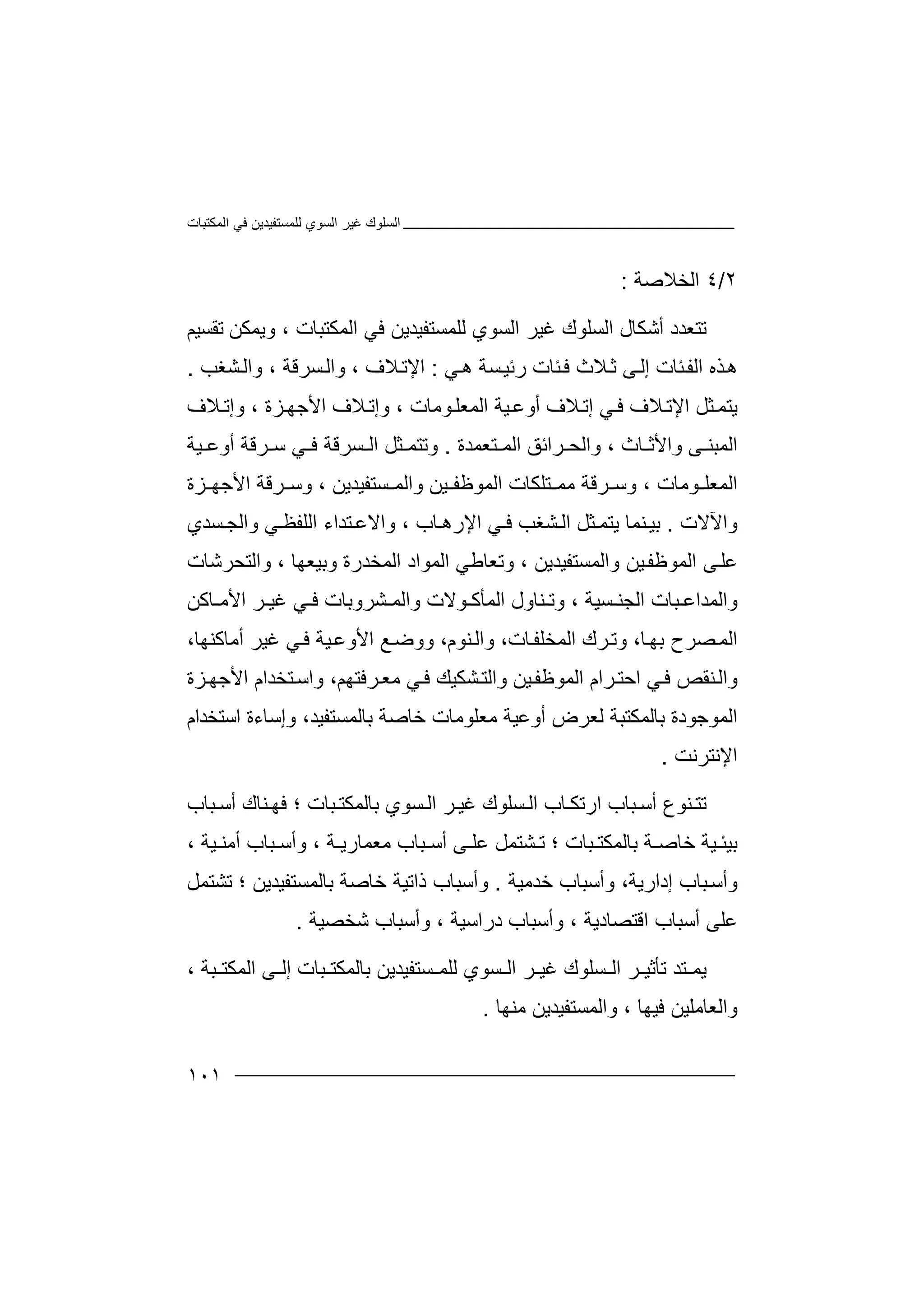 ‫اﻟﻤﻜﺘﺒﺎت‬ ‫ﻓﻲ‬ ‫ﻟﻠﻤﺴﺘﻔﯿﺪﯾﻦ‬ ‫اﻟﺴﻮي‬ ‫ﻏﯿﺮ‬ ‫اﻟﺴﻠﻮك‬
١٠١
٢/٤‫ا‬‫ﻟ‬‫ﺨ‬‫ﻼ‬‫ﺻ‬‫ﺔ‬:
‫ﺗ‬‫ﺘ‬‫ﻌ‬‫ﺪ‬‫د‬‫أ‬‫ﺷ‬‫ﻜ‬‫ﺎ‬‫ل‬‫ا‬‫ﻟ‬‫ﺴ‬‫ﻠ‬‫ﻮ‬‫ك‬‫ﻏ‬‫ﯿ‬‫ﺮ‬‫ا‬‫ﻟ‬‫ﺴ‬‫ﻮ‬‫ي‬‫ﻟ‬‫ﻠ‬‫ﻤﺴﺘﻔﯿﺪﯾ‬‫ﺗﻘﺴﯿﻢ‬ ‫وﯾﻤﻜﻦ‬ ، ‫اﻟﻤﻜﺘﺒﺎت‬ ‫ﻓﻲ‬ ‫ﻦ‬
‫ﺌﺎت‬‫ﻓ‬ ‫ﻼث‬‫ﺛ‬ ‫ﻰ‬‫إﻟ‬ ‫ﺌﺎت‬‫اﻟﻔ‬ ‫ﺬه‬‫ھ‬‫ر‬‫ﺋ‬‫ﯿ‬‫ﺴﺔ‬‫ھ‬‫ﻲ‬:‫وا‬ ، ‫ﻼف‬‫اﻹﺗ‬‫ﻟ‬‫ﺴ‬‫ﺮ‬‫ﺸﻐﺐ‬‫واﻟ‬ ، ‫ﻗﺔ‬.
‫ﻼ‬‫اﻹﺗ‬ ‫ﺜﻞ‬‫ﯾﺘﻤ‬‫ف‬‫ﻼ‬‫إﺗ‬ ‫ﻲ‬‫ﻓ‬‫ف‬‫ﯿﺔ‬‫أوﻋ‬‫ا‬‫ﻮﻣ‬‫ﻟﻤﻌﻠ‬‫ﺎت‬‫ﻼف‬ ‫وإﺗ‬ ، ‫ﺰة‬‫اﻷﺟﮭ‬ ‫ﻼف‬‫وإﺗ‬ ،
‫ﺮاﺋ‬ ‫واﻟﺤ‬ ، ‫ﺎث‬ ‫واﻷﺛ‬ ‫ﻰ‬ ‫اﻟﻤﺒﻨ‬‫ﻖ‬‫اﻟ‬‫ﺘ‬ ‫ﻤ‬‫ﻌﻤﺪة‬.‫ﯿﺔ‬ ‫أوﻋ‬ ‫ﺮﻗﺔ‬ ‫ﺳ‬ ‫ﻲ‬ ‫ﻓ‬ ‫ﺴﺮﻗﺔ‬ ‫اﻟ‬ ‫ﺜﻞ‬ ‫وﺗﺘﻤ‬
‫ﯿ‬ ‫اﻟﻤﻮﻇﻔ‬ ‫ﺘﻠﻜﺎت‬ ‫ﻣﻤ‬ ‫ﺮﻗﺔ‬ ‫وﺳ‬ ، ‫ﻮﻣﺎت‬ ‫اﻟﻤﻌﻠ‬‫ﺴ‬ ‫واﻟﻤ‬ ‫ﻦ‬‫ﺘﻔﯿ‬‫ﺪﯾ‬، ‫ﻦ‬‫و‬‫ﺮ‬ ‫ﺳ‬‫ﻗﺔ‬‫اﻷ‬‫ﺰة‬ ‫ﺟﮭ‬
‫و‬‫اﻵ‬‫ﻻ‬‫ت‬.‫ﺑ‬‫ﻨ‬‫ﯿ‬‫ﻤﺎ‬‫ﯾ‬‫ﺘ‬‫ﺸ‬ ‫اﻟ‬ ‫ﺜﻞ‬ ‫ﻤ‬‫ﻐﺐ‬‫ﻓ‬‫اﻹ‬ ‫ﻲ‬‫رھ‬، ‫ﺎب‬‫و‬‫اﻻ‬‫ﺘﺪا‬ ‫ﻋ‬‫ء‬‫وا‬ ‫ﻲ‬ ‫اﻟﻠﻔﻈ‬‫ﻟ‬‫ﺠ‬‫ﺴﺪ‬‫ي‬
‫ﻋ‬‫ا‬ ‫ﻰ‬‫ﻠ‬‫ﻟﻤﻮﻇ‬‫ﻔ‬‫ﯿ‬‫ﻦ‬‫و‬‫اﻟﻤﺴﺘﻔﯿ‬‫ﺪﯾﻦ‬‫وﺗﻌﺎ‬ ،‫ﻃ‬‫اﻟ‬ ‫ﻲ‬‫ﻤﻮ‬‫اد‬‫ا‬‫ﻟﻤ‬‫ﺨﺪ‬‫رة‬‫و‬‫واﻟﺘﺤﺮﺷﺎت‬ ، ‫ﺑﯿﻌﮭﺎ‬
‫واﻟ‬‫ﻤ‬‫ﺪاﻋ‬‫ﺒ‬‫ﺎت‬‫ا‬‫ﻟﺠﻨ‬‫ﺴ‬‫ﯿﺔ‬،‫وﺗ‬‫ﻨ‬‫ﺎو‬‫ل‬‫ا‬‫ﻟ‬‫ﻤ‬‫ﻮﻻ‬ ‫ﺄﻛ‬‫ت‬‫و‬‫ﺸﺮ‬ ‫اﻟﻤ‬‫و‬‫ﺑ‬‫ﺎ‬‫ﻲ‬ ‫ﻓ‬ ‫ت‬‫ﻏ‬‫ﯿ‬‫ﺮ‬‫ﺎﻛﻦ‬ ‫اﻷﻣ‬
‫ا‬‫ﺑ‬ ‫ﺼﺮح‬‫ﻟﻤ‬‫ﮭ‬‫و‬ ،‫ﺎت‬‫اﻟﻤﺨﻠﻔ‬ ‫ﺮك‬‫وﺗ‬ ،‫ﺎ‬،‫أﻣﺎﻛﻨﮭﺎ‬ ‫ﻏﯿﺮ‬ ‫ﻲ‬‫ﻓ‬ ‫ﯿﺔ‬‫اﻷوﻋ‬ ‫ﻊ‬‫ووﺿ‬ ،‫ﻨﻮم‬‫اﻟ‬
‫ﻨﻘﺺ‬‫واﻟ‬‫ﻓ‬‫اﺣ‬ ‫ﻲ‬‫ﺘ‬‫ﺮ‬‫ام‬‫اﻟ‬‫ﻤ‬‫ﻮ‬‫وا‬ ‫ﯿﻦ‬‫ﻇﻔ‬‫ﻟ‬‫ﺸﻜﯿﻚ‬‫ﺘ‬‫ﻓ‬‫ﻲ‬‫ﻣﻌ‬‫ﺮﻓﺘﮭ‬،‫ﻢ‬‫و‬‫ا‬‫ﺳ‬‫ﺘ‬‫ﺨﺪ‬‫ام‬‫ا‬‫ﻷ‬‫ﺟﮭ‬‫ﺰ‬‫ة‬
‫ا‬‫ﻟﻤ‬‫ﻮﺟ‬‫ﻮ‬‫د‬‫ة‬‫ﺑ‬‫ﺎﻟ‬‫ﻤﻜﺘﺒﺔ‬‫أ‬ ‫ﻟﻌﺮض‬‫وﻋ‬‫ﯿ‬‫ﺔ‬‫ﻣﻌ‬‫ﻠﻮ‬‫ﻣﺎ‬‫ت‬‫ﺧﺎ‬‫ﺻﺔ‬‫وإﺳﺎ‬ ،‫ﺑﺎﻟﻤﺴﺘﻔﯿﺪ‬‫ء‬‫ا‬ ‫ة‬‫ﺳ‬‫ﺘﺨﺪ‬‫ا‬‫م‬
‫ا‬‫ﻹ‬‫ﻧﺘ‬‫ﺮ‬‫ﻧﺖ‬.
‫ﺗ‬‫ﺘ‬‫ﻨ‬‫ﻮ‬‫ع‬‫ﺒﺎ‬ ‫أﺳ‬‫ب‬‫ا‬‫ﺎب‬ ‫رﺗﻜ‬‫ا‬‫ﻟ‬‫ﺴﻠﻮك‬‫ﻏ‬‫ﯿ‬‫ﺮ‬‫ا‬‫ﻟ‬‫ﺴ‬‫ﺒﺎب‬ ‫أﺳ‬ ‫ﻨﺎك‬ ‫ﻓﮭ‬ ‫؛‬ ‫ﺒﺎت‬ ‫ﺑﺎﻟﻤﻜﺘ‬ ‫ﻮي‬
‫ﺑﺎﻟﻤﻜ‬ ‫ﺔ‬ ‫ﺧﺎﺻ‬ ‫ﯿﺔ‬ ‫ﺑﯿﺌ‬‫ﺘ‬‫ﺒﺎت‬‫؛‬‫ﺸ‬ ‫ﺗ‬‫ﺘﻤ‬‫ﻞ‬‫ﻋﻠ‬‫أﺳ‬ ‫ﻰ‬‫ﺒﺎب‬‫ﻣﻌ‬‫ﻤﺎ‬‫رﯾ‬‫ﺔ‬،‫وأ‬‫ﺒ‬ ‫ﺳ‬‫أ‬ ‫ﺎب‬‫ﻣ‬، ‫ﯿﺔ‬ ‫ﻨ‬
‫و‬‫ﺒ‬‫أﺳ‬‫ﺎب‬‫إدا‬‫ر‬‫ﯾ‬‫ﺔ‬‫وأﺳ‬ ،‫ﺧﺪﻣﯿﺔ‬ ‫ﺒﺎب‬.‫وأﺳﺒﺎ‬‫ب‬‫ذ‬‫ا‬‫ﺗﯿ‬‫ﺔ‬‫ﺧﺎﺻ‬‫ﺑﺎﻟ‬ ‫ﺔ‬‫ﻤ‬‫ﺴ‬‫ﺘ‬‫ﻔ‬‫ﯿ‬‫ﺪﯾﻦ‬‫؛‬‫ﺗﺸﺘﻤﻞ‬
‫ﻋﻠﻰ‬‫أ‬‫ﺳ‬‫ﺒﺎ‬‫وأﺳ‬ ، ‫دراﺳﯿﺔ‬ ‫وأﺳﺒﺎب‬ ، ‫اﻗﺘﺼﺎدﯾﺔ‬ ‫ب‬‫ﺒ‬‫ﺎب‬‫ﺷ‬‫ﺨﺼﯿ‬‫ﺔ‬.
‫ﯾ‬‫ﻤ‬‫ﺘ‬‫ﺪ‬‫ﺗﺄ‬‫ﺛﯿ‬‫ﺮ‬‫اﻟ‬‫ﺴ‬‫ﻠ‬‫ﻏﯿ‬ ‫ﻮك‬‫ﺮ‬‫ا‬‫ﺴﻮي‬ ‫ﻟ‬‫ﻟ‬‫ﻠ‬‫ﺴ‬ ‫ﻤ‬‫ﺘ‬‫ﻔ‬‫ﯿ‬‫ﺑ‬ ‫ﺪﯾﻦ‬‫ﺎ‬‫ﻟ‬‫ﻤ‬‫ﻰ‬ ‫إﻟ‬ ‫ﺒﺎت‬ ‫ﻜﺘ‬‫ﺒﺔ‬ ‫اﻟﻤﻜﺘ‬،
‫واﻟﻤﺴﺘﻔ‬ ، ‫ﻓﯿﮭﺎ‬ ‫واﻟﻌﺎﻣﻠﯿﻦ‬‫ﯿﺪﯾ‬‫ﻦ‬‫ﻣﻨﮭ‬‫ﺎ‬.
 