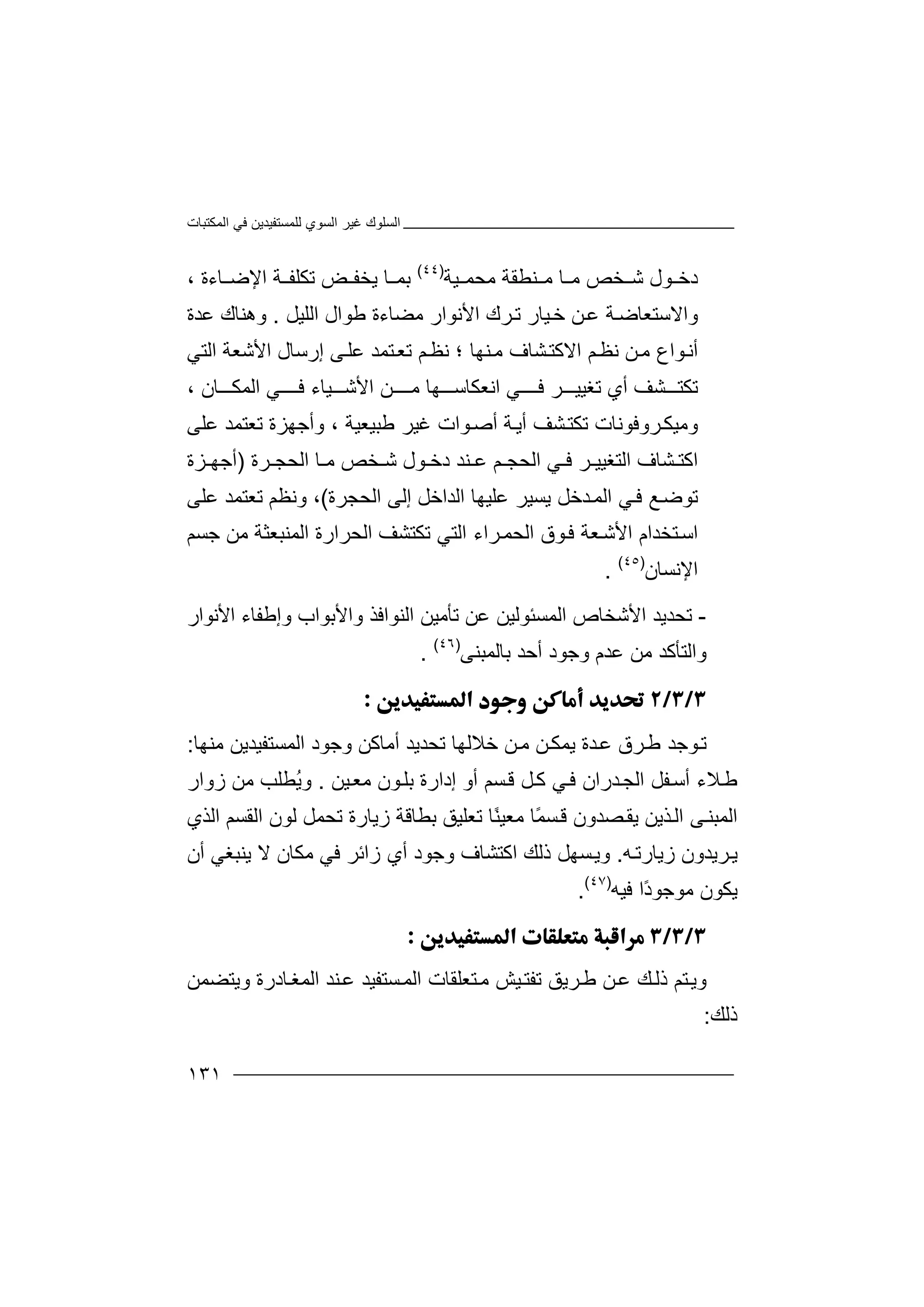 ‫اﻟﻤﻜﺘﺒﺎت‬ ‫ﻓﻲ‬ ‫ﻟﻠﻤﺴﺘﻔﯿﺪﯾﻦ‬ ‫اﻟﺴﻮي‬ ‫ﻏﯿﺮ‬ ‫اﻟﺴﻠﻮك‬
١٣١
‫ﻮل‬ ‫دﺧ‬‫ﻣﺤ‬ ‫ﻨﻄﻘﺔ‬ ‫ﻣ‬ ‫ﺎ‬ ‫ﻣ‬ ‫ﺨﺺ‬ ‫ﺷ‬‫ﻤ‬‫ﯿﺔ‬)٤٤(
‫ﺑ‬‫ﻤ‬‫ﺎ‬‫ﯾ‬‫ﺨ‬‫ﻔ‬‫ﺾ‬‫ﺗﻜ‬‫ﻠﻔ‬‫ﺔ‬‫اﻹ‬‫ﺎ‬ ‫ﺿ‬، ‫ءة‬
‫و‬‫ا‬‫ﻻ‬‫ﺧ‬ ‫ﻦ‬‫ﻋ‬ ‫ﺔ‬‫ﺳﺘﻌﺎﺿ‬‫ﯿﺎ‬‫ر‬‫ﺗ‬‫اﻟﻠﯿﻞ‬ ‫ﻃﻮال‬ ‫ﻣﻀﺎءة‬ ‫اﻷﻧﻮار‬ ‫ﺮك‬.‫و‬‫ھ‬‫ﻨ‬‫ﻋﺪة‬ ‫ﺎك‬
‫ﻮاع‬‫أﻧ‬‫ﻣ‬‫ﻦ‬‫؛‬ ‫ﻨﮭﺎ‬‫ﻣ‬ ‫ﺸﺎف‬‫اﻻﻛﺘ‬ ‫ﻢ‬‫ﻧﻈ‬‫ﻧ‬‫ﻈ‬‫إ‬ ‫ﻰ‬‫ﻋﻠ‬ ‫ﺘﻤﺪ‬‫ﺗﻌ‬ ‫ﻢ‬‫ر‬‫ﺳ‬‫ﺎ‬‫اﻟﺘﻲ‬ ‫اﻷﺷﻌﺔ‬ ‫ل‬
‫ﻓ‬ ‫ﺮ‬ ‫ﺗﻐﯿﯿ‬ ‫أي‬ ‫ﺸﻒ‬ ‫ﺗﻜﺘ‬‫ـ‬‫ﻲ‬‫ـﻦ‬ ‫ﻣ‬ ‫ﮭﺎ‬ ‫اﻧﻌﻜﺎﺳ‬‫ا‬‫ﻷ‬‫ﻓ‬ ‫ﯿﺎء‬ ‫ﺷ‬‫ـ‬‫ﻲ‬‫ﺎن‬ ‫اﻟﻤﻜ‬،
‫و‬‫ﻣﯿﻜ‬‫ﺮ‬‫و‬‫ﻓ‬‫ﺗ‬ ‫ﻮﻧﺎت‬‫ﻜ‬‫ﺸ‬‫ﺘ‬‫ﻒ‬‫أﯾ‬‫ﺔ‬‫أ‬‫ﺻ‬‫ﻮ‬‫ا‬‫ت‬‫ﻃﺒ‬ ‫ﻏﯿﺮ‬‫ﯿ‬‫ﻌﯿﺔ‬‫و‬ ،‫ﺗﻌ‬ ‫أﺟﮭﺰة‬‫ﺘ‬‫ﻤﺪ‬‫ﻋ‬‫ﻠﻰ‬
‫ﺸﺎ‬ ‫اﻛﺘ‬‫ف‬‫اﻟ‬ ‫ﻲ‬ ‫ﻓ‬ ‫ﺮ‬ ‫اﻟﺘﻐﯿﯿ‬‫ﺤ‬‫ﺠ‬‫ﻢ‬‫ﺨﺺ‬ ‫ﺷ‬ ‫ﻮل‬ ‫دﺧ‬ ‫ﻨﺪ‬ ‫ﻋ‬‫ﻣ‬‫ﺎ‬‫ﺮة‬ ‫اﻟﺤﺠ‬)‫ﺰة‬ ‫أﺟﮭ‬
‫ﻲ‬‫ﻓ‬ ‫ﻊ‬‫ﺗﻮﺿ‬‫ﻋﻠﯿﮭ‬ ‫ﯾﺴﯿﺮ‬ ‫ﺪﺧﻞ‬‫اﻟﻤ‬‫ﺎ‬‫ا‬‫ﻟ‬‫ﺪ‬‫ا‬‫ﺧ‬‫ﻞ‬‫إ‬‫ﻟ‬‫ﻰ‬‫ا‬‫ﻟ‬‫ﺤ‬‫ﺠﺮة‬(‫و‬ ،‫ﺗ‬ ‫ﻧﻈﻢ‬‫ﻌﺘ‬‫ﻋﻠ‬ ‫ﻤﺪ‬‫ﻰ‬
‫اﺳ‬‫ﺘﺨﺪام‬‫ا‬‫اﻟﺤﺮارة‬ ‫ﺗﻜﺘﺸﻒ‬ ‫اﻟﺘﻲ‬ ‫ﺮاء‬‫اﻟﺤﻤ‬ ‫ﻮق‬‫ﻓ‬ ‫ﻌﺔ‬‫ﻷﺷ‬‫ﺟﺴﻢ‬ ‫ﻣﻦ‬ ‫اﻟﻤﻨﺒﻌﺜﺔ‬
‫اﻹ‬‫ﻧ‬‫ﺴ‬‫ﺎ‬‫ن‬)٤٥(
.
-‫ﺗ‬‫ﺤ‬‫ﺪ‬‫اﻟ‬ ‫اﻷﺷﺨﺎص‬ ‫ﯾﺪ‬‫ﻤ‬‫ﺴﺌ‬‫ﻋﻦ‬ ‫ﻮﻟﯿﻦ‬‫ﺗ‬‫ﺄﻣﯿ‬‫ﻦ‬‫اﻟ‬‫ﻨ‬‫ﻮاﻓ‬‫ﺬ‬‫وإﻃﻔﺎء‬ ‫واﻷﺑﻮاب‬‫اﻷﻧﻮار‬
‫ﻣﻦ‬ ‫واﻟﺘﺄﻛﺪ‬‫وﺟﻮد‬ ‫ﻋﺪم‬‫أ‬‫ﺣ‬‫ﺑﺎﻟ‬ ‫ﺪ‬‫ﻤﺒﻨﻰ‬)٤٦(
.

‫ﺗ‬‫ﻮ‬‫ﺟ‬‫ﯾﻤﻜ‬ ‫ﺪة‬‫ﻋ‬ ‫ﺮق‬‫ﻃ‬ ‫ﺪ‬‫ﻦ‬‫ﻣ‬‫أﻣﺎﻛﻦ‬ ‫ﺗﺤﺪﯾﺪ‬ ‫ﺧﻼﻟﮭﺎ‬ ‫ﻦ‬‫و‬‫ﺟ‬‫ﻮ‬‫د‬‫ا‬‫ﻟ‬‫ﻤﺴﺘﻔﯿﺪﯾﻦ‬‫ﻣ‬‫ﻨ‬‫ﮭﺎ‬:
‫ﻼ‬‫ﻃ‬‫ﻔﻞ‬‫أﺳ‬ ‫ء‬‫ا‬‫ﻟ‬‫ﺠ‬‫ﺪر‬‫ﻓ‬ ‫ان‬‫ﻗ‬ ‫ﻞ‬‫ﻛ‬ ‫ﻲ‬‫ﯿﻦ‬‫ﻣﻌ‬ ‫ﻮن‬‫ﺑﻠ‬ ‫إدارة‬ ‫أو‬ ‫ﺴﻢ‬.ُ‫ﯾ‬‫و‬‫ﻄ‬‫ﻠ‬‫ﺐ‬‫ﻣ‬‫ﻦ‬‫ز‬‫و‬‫ا‬‫ر‬
‫ا‬‫ﻟ‬‫ﻤ‬ً‫ﻤ‬‫ﺴ‬‫ﻗ‬ ‫ﺼﺪون‬‫ﯾﻘ‬ ‫ﺬﯾﻦ‬‫اﻟ‬ ‫ﻰ‬‫ﺒﻨ‬‫ﻣ‬ ‫ﺎ‬ً‫ﻨ‬‫ﻌﯿ‬‫ﺗ‬ ‫ﺎ‬‫ﻌﻠﯿﻖ‬‫ﺑﻄﺎﻗ‬‫ز‬ ‫ﺔ‬‫ﯾﺎرة‬‫اﻟﺬي‬ ‫اﻟﻘﺴﻢ‬ ‫ﻟﻮن‬ ‫ﺗﺤﻤﻞ‬
‫ﺮﯾﺪون‬‫ﯾ‬‫ز‬‫ﯾ‬‫ﮫ‬‫ﺎرﺗ‬.‫ﺴ‬‫وﯾ‬‫ذﻟ‬ ‫ﮭﻞ‬‫ﻚ‬‫ا‬‫ﻛﺘﺸﺎ‬‫ف‬‫وﺟ‬‫ﻮ‬‫د‬‫أ‬‫ي‬‫ﻓﻲ‬ ‫زاﺋﺮ‬‫ﻣﻜﺎ‬‫ن‬‫ﻻ‬‫ﯾﻨ‬‫ﺒﻐﻲ‬‫أ‬‫ن‬
‫ﯾﻜﻮن‬‫ﻣﻮ‬‫ﺟ‬‫ًا‬‫د‬‫ﻮ‬‫ﻓ‬‫ﯿ‬‫ﮫ‬)٤٧(
.

‫و‬‫ﯾ‬‫ﺘ‬‫ﻚ‬‫ذﻟ‬ ‫ﻢ‬‫ﻋ‬‫ﻦ‬‫ﺮﯾﻖ‬‫ﻃ‬‫ﺗ‬‫ﻔ‬‫ﺘ‬‫ﺘ‬‫ﻣ‬ ‫ﯿﺶ‬‫ﻌ‬‫ﻠ‬‫ﻘ‬‫ا‬ ‫ﺎت‬‫ﺴﺘ‬‫ﻟﻤ‬‫وﯾﺘﻀﻤﻦ‬ ‫ﺎدرة‬‫اﻟﻤﻐ‬ ‫ﻨﺪ‬‫ﻋ‬ ‫ﻔﯿﺪ‬
‫ذﻟﻚ‬:
 