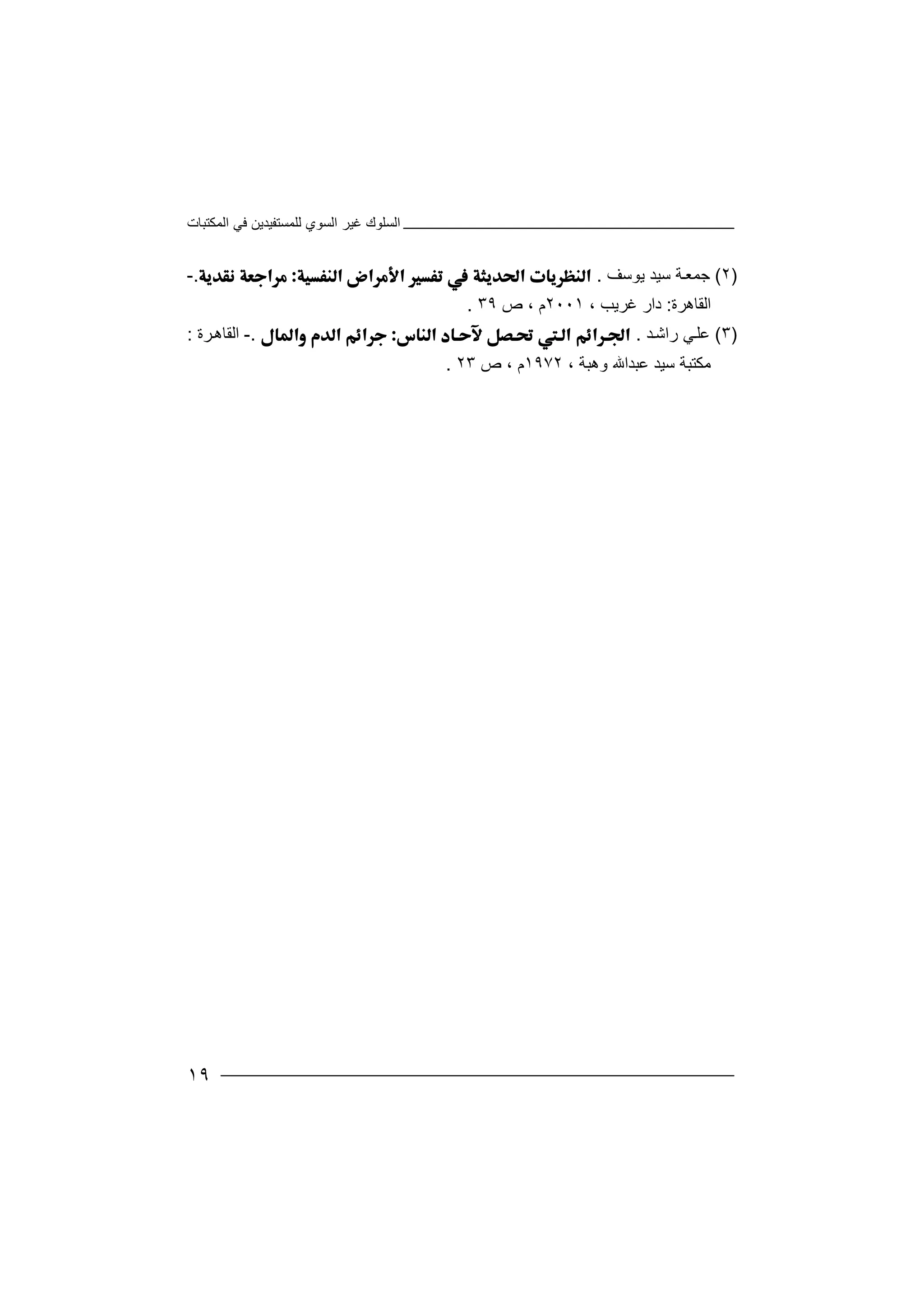 ‫اﻟﻤﻜﺘﺒﺎت‬ ‫ﻓﻲ‬ ‫ﻟﻠﻤﺴﺘﻔﯿﺪﯾﻦ‬ ‫اﻟﺴﻮي‬ ‫ﻏﯿﺮ‬ ‫اﻟﺴﻠﻮك‬
١٩
)٢(‫ﺟ‬‫ﺔ‬‫ﻤﻌ‬‫ﺳﯿﺪ‬‫ﯾﻮﺳ‬‫ﻒ‬..-
‫اﻟﻘ‬‫ﺎ‬‫ھﺮة‬:‫دار‬، ‫ﻏﺮﯾﺐ‬٢٠٠١‫ص‬ ، ‫م‬٣٩.
)٣(‫ﻋ‬‫ﻲ‬‫ﻠ‬‫ر‬‫ﺪ‬‫اﺷ‬..-‫ﺮة‬‫اﻟﻘﺎھ‬:
، ‫وھﺒﺔ‬ ‫ﻋﺒﺪاﷲ‬ ‫ﺳﯿﺪ‬ ‫ﻣﻜﺘﺒﺔ‬١٩٧٢‫ص‬ ، ‫م‬٢٣.
 