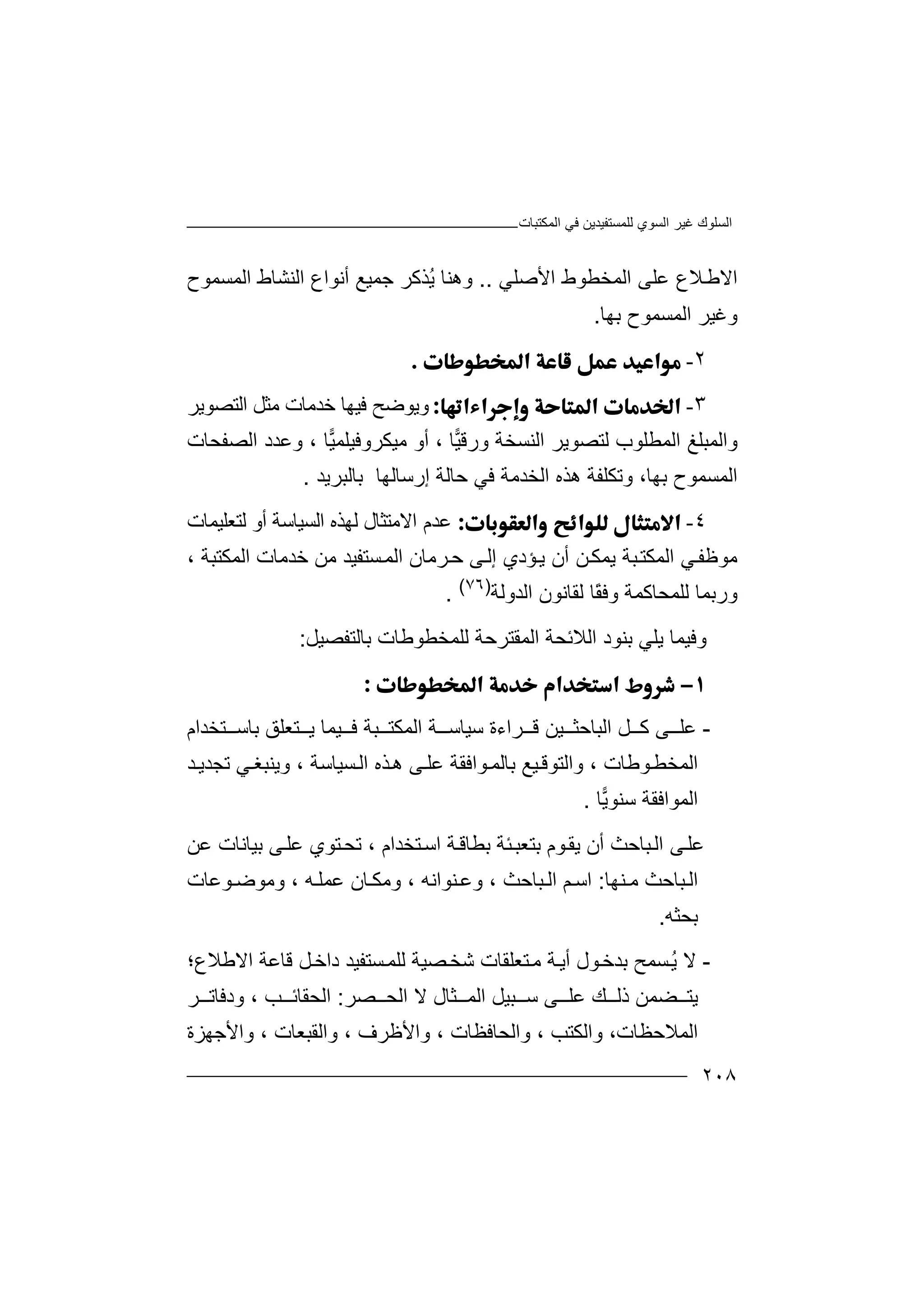 ‫اﻟﻤﻜﺘﺒﺎت‬ ‫ﻓﻲ‬ ‫ﻟﻠﻤﺴﺘﻔﯿﺪﯾﻦ‬ ‫اﻟﺴﻮي‬ ‫ﻏﯿﺮ‬ ‫اﻟﺴﻠﻮك‬
٢٠٨
‫اﻷﺻﻠﻲ‬ ‫اﻟﻤﺨﻄﻮط‬ ‫ﻋﻠﻰ‬ ‫ﻼع‬‫اﻻﻃ‬..‫ﺟﻤ‬ ‫ُﺬﻛﺮ‬‫ﯾ‬ ‫وھﻨﺎ‬‫ﯿﻊ‬‫اﻟﻨﺸﺎط‬ ‫أﻧﻮاع‬‫اﻟ‬‫ﻤﺴﻤﻮح‬
‫اﻟﻤﺴ‬ ‫وﻏﯿﺮ‬‫ﺑﮭﺎ‬ ‫ﻤﻮح‬.
٢-
٣-‫وﯾ‬‫ﺧﺪﻣﺎت‬ ‫ﻓﯿﮭﺎ‬ ‫ﻮﺿﺢ‬‫ﻣ‬‫اﻟﺘﺼﻮﯾﺮ‬ ‫ﺜﻞ‬
‫و‬ ‫اﻟﻨﺴﺨﺔ‬ ‫ﻟﺘﺼﻮﯾﺮ‬ ‫اﻟﻤﻄﻠﻮب‬ ‫واﻟﻤﺒﻠﻎ‬‫رﻗ‬‫ﯿ‬‫ﺎ‬،‫أ‬‫ﯿ‬‫ﻣﯿﻜﺮوﻓﯿﻠﻤ‬ ‫و‬‫ﺎ‬،‫و‬‫اﻟﺼﻔﺤﺎت‬ ‫ﻋﺪد‬
‫اﻟ‬‫ﻤﺴ‬‫إرﺳﺎﻟﮭﺎ‬ ‫ﺣﺎﻟﺔ‬ ‫ﻓﻲ‬ ‫اﻟﺨﺪﻣﺔ‬ ‫ھﺬه‬ ‫وﺗﻜﻠﻔﺔ‬ ،‫ﺑﮭﺎ‬ ‫ﻤﻮح‬‫ﺑ‬‫ﺎﻟﺒﺮﯾ‬‫ﺪ‬.
٤-‫ﻋ‬‫ﺪم‬‫ﻟﮭ‬ ‫اﻻﻣﺘﺜﺎل‬‫ﺬه‬‫ﻟﺘﻌﻠﯿﻤﺎت‬ ‫أو‬ ‫اﻟﺴﯿﺎﺳﺔ‬
، ‫اﻟﻤﻜﺘﺒﺔ‬ ‫ﺧﺪﻣﺎت‬ ‫ﻣﻦ‬ ‫ﺴﺘﻔﯿﺪ‬‫اﻟﻤ‬ ‫ﺮﻣﺎن‬‫ﺣ‬ ‫ﻰ‬‫إﻟ‬ ‫ﺆدي‬‫ﯾ‬ ‫أن‬ ‫ﻦ‬‫ﯾﻤﻜ‬ ‫ﺒﺔ‬‫اﻟﻤﻜﺘ‬ ‫ﻲ‬‫ﻣﻮﻇﻔ‬
‫ﻟﻘﺎﻧﻮ‬ ‫ًﺎ‬‫ﻘ‬‫وﻓ‬ ‫ﻟﻠﻤﺤﺎﻛﻤﺔ‬ ‫ورﺑﻤﺎ‬‫ن‬‫اﻟ‬‫ﺪو‬‫ﻟﺔ‬)٧٦(
.
‫وﻓ‬‫ا‬ ‫ﺑﻨﻮد‬ ‫ﯾﻠﻲ‬ ‫ﯿﻤﺎ‬‫ﻟﻼ‬‫ﺑﺎﻟﺘﻔﺼﯿﻞ‬ ‫ﻟﻠﻤﺨﻄﻮﻃﺎت‬ ‫اﻟﻤﻘﺘﺮﺣﺔ‬ ‫ﺋﺤﺔ‬:

-‫ﻋﻠ‬‫ﯿﻦ‬ ‫اﻟﺒﺎﺣﺜ‬ ‫ﻞ‬ ‫ﻛ‬ ‫ﻰ‬‫ﺮ‬ ‫ﻗ‬‫ا‬ ‫ﺔ‬ ‫ﺳﯿﺎﺳ‬ ‫اءة‬‫ﺘﺨﺪام‬ ‫ﺑﺎﺳ‬ ‫ﺘﻌﻠﻖ‬ ‫ﯾ‬ ‫ﯿﻤﺎ‬ ‫ﻓ‬ ‫ﺒﺔ‬ ‫ﻟﻤﻜﺘ‬
‫وا‬ ، ‫ﻮﻃﺎت‬‫اﻟﻤﺨﻄ‬‫ﻟﺘ‬‫و‬ ، ‫ﺴﯿﺎﺳﺔ‬‫اﻟ‬ ‫ﺬه‬‫ھ‬ ‫ﻰ‬‫ﻋﻠ‬ ‫ﻮاﻓﻘﺔ‬‫ﺑﺎﻟﻤ‬ ‫ﯿﻊ‬‫ﻮﻗ‬‫ﯾﻨ‬‫ﺒﻐ‬‫ﺗ‬ ‫ﻲ‬‫ﺠﺪ‬‫ﺪ‬‫ﯾ‬
‫ا‬‫ﻟﻤ‬‫ﻮا‬‫ﻓﻘ‬‫ﯾ‬‫ﺳﻨﻮ‬ ‫ﺔ‬‫ﺎ‬.
‫ﻋﻠ‬‫ﯾﻘ‬ ‫أن‬ ‫ﺒﺎﺣﺚ‬‫اﻟ‬ ‫ﻰ‬‫ﻮ‬‫م‬‫ﺑ‬‫ﺘ‬‫ﺌ‬‫ﻌﺒ‬‫ﺔ‬‫ﺑﻄﺎ‬‫ﻗ‬‫ا‬ ‫ﺔ‬‫ﺳ‬‫ﺘﺨﺪ‬‫ا‬‫ﻋﻦ‬ ‫ﺑﯿﺎﻧﺎت‬ ‫ﻰ‬‫ﻋﻠ‬ ‫ﺘﻮي‬‫ﺗﺤ‬ ، ‫م‬
‫ﻨﮭﺎ‬ ‫ﻣ‬ ‫ﺒﺎﺣﺚ‬‫اﻟ‬:‫ﻮ‬ ‫وﻣﻮﺿ‬ ، ‫ﮫ‬‫ﻋﻤﻠ‬ ‫ﺎن‬ ‫وﻣﻜ‬ ، ‫ﻨﻮاﻧﮫ‬‫وﻋ‬ ، ‫ﺒﺎﺣﺚ‬ ‫اﻟ‬ ‫ﻢ‬‫اﺳ‬‫ﻋﺎ‬‫ت‬
‫ﺑﺤﺜﮫ‬.
-‫ﻻ‬ُ‫ﯾ‬‫ﺴ‬‫ﻤﺢ‬‫ﺑ‬‫ﺪﺧ‬‫ﻮل‬‫ﺔ‬‫أﯾ‬‫ﺘﻌﻠﻘﺎ‬‫ﻣ‬‫ت‬‫ﻗ‬ ‫ﻞ‬‫داﺧ‬ ‫ﺴﺘﻔﯿﺪ‬‫ﻟﻠﻤ‬ ‫ﺼﯿﺔ‬‫ﺷﺨ‬‫ﺎﻋ‬‫اﻻﻃ‬ ‫ﺔ‬‫ﻼ‬‫ع؛‬
‫ﺼﺮ‬ ‫اﻟﺤ‬ ‫ﻻ‬ ‫ﺜﺎل‬ ‫اﻟﻤ‬ ‫ﺒﯿﻞ‬ ‫ﺳ‬ ‫ﻰ‬ ‫ﻋﻠ‬ ‫ﻚ‬ ‫ذﻟ‬ ‫ﻀﻤﻦ‬ ‫ﯾﺘ‬:‫اﻟﺤﻘ‬‫ﺎ‬‫ﺐ‬ ‫ﺋ‬،‫ود‬‫ﻓ‬‫ﺮ‬ ‫ﺎﺗ‬
‫اﻟﻤﻼ‬‫ﺣ‬‫و‬ ،‫ﻈﺎت‬‫ا‬‫ﻟﻜﺘ‬‫ﺐ‬‫واﻟ‬ ،‫ﺤﺎ‬‫ﻓﻈ‬‫ﺎت‬‫واﻷﻇﺮف‬ ،،‫وا‬ ، ‫واﻟﻘﺒﻌﺎت‬‫ﻷ‬‫ﺟ‬‫ﮭﺰة‬
 