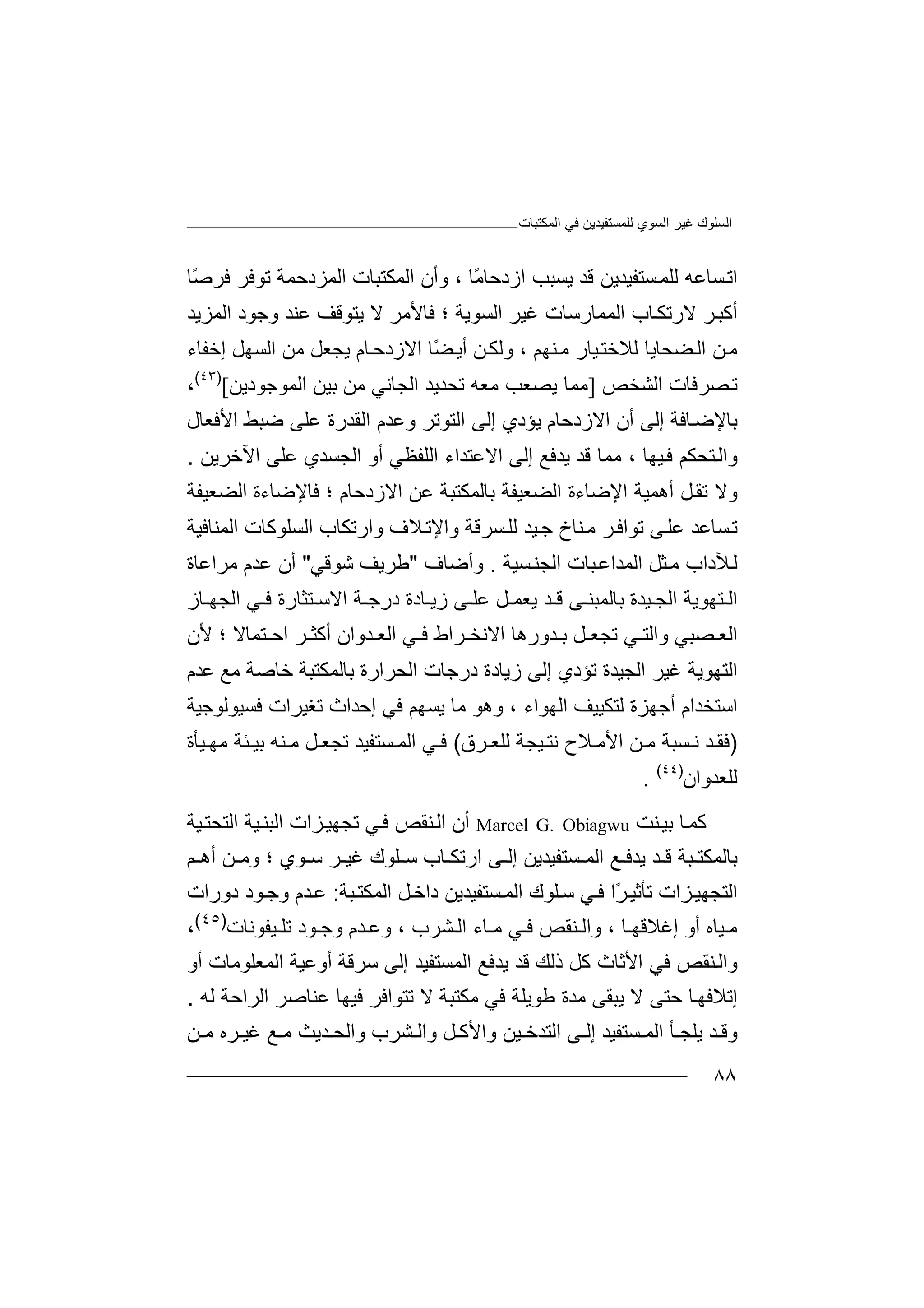 ‫اﻟﻤﻜﺘﺒﺎت‬ ‫ﻓﻲ‬ ‫ﻟﻠﻤﺴﺘﻔﯿﺪﯾﻦ‬ ‫اﻟﺴﻮي‬ ‫ﻏﯿﺮ‬ ‫اﻟﺴﻠﻮك‬
٨٨
‫ﻟ‬ ‫ﺴﺎﻋﮫ‬‫اﺗ‬‫ﻠ‬‫ﻤ‬‫ﺴ‬‫ﺘﻔﯿﺪﯾﻦ‬‫ﻗ‬‫ﺪ‬‫ًﺎ‬‫ﻣ‬‫ازدﺣﺎ‬ ‫ﯾﺴﺒﺐ‬‫و‬ ،‫اﻟﻤﻜﺘﺒﺎت‬ ‫أن‬‫ا‬‫ﻟ‬‫ﻤ‬‫ﻓﺮ‬ ‫ﺗﻮﻓﺮ‬ ‫ﺰدﺣﻤﺔ‬‫ًﺎ‬‫ﺻ‬
‫اﻟﺴﻮﯾﺔ‬ ‫ﻏﯿﺮ‬ ‫اﻟﻤﻤﺎرﺳﺎت‬ ‫ﺎب‬‫ﻻرﺗﻜ‬ ‫ﺮ‬‫أﻛﺒ‬‫ﻓ‬ ‫؛‬‫ﯾﺘﻮ‬ ‫ﻻ‬ ‫ﺎﻷﻣﺮ‬‫اﻟﻤﺰ‬ ‫وﺟﻮد‬ ‫ﻋﻨﺪ‬ ‫ﻗﻒ‬‫ﯾﺪ‬
‫ﻣ‬‫ﻟﻼ‬ ‫ﻀﺤﺎﯾﺎ‬‫اﻟ‬ ‫ﻦ‬‫ﺧ‬‫ﻨﮭﻢ‬‫ﻣ‬ ‫ﯿﺎر‬‫ﺘ‬‫و‬ ،‫ﺎ‬‫اﻻزدﺣ‬ ‫ًﺎ‬‫ﻀ‬‫أﯾ‬ ‫ﻦ‬‫ﻟﻜ‬‫م‬‫ا‬ ‫ﻣﻦ‬ ‫ﯾﺠﻌﻞ‬‫ﻟﺴﮭﻞ‬‫إﺧﻔﺎء‬
‫ﺼﺮﻓﺎ‬‫ﺗ‬‫ت‬‫ا‬‫ﻟ‬‫ﺸ‬‫ﺨﺺ‬]‫ﻣ‬‫ﻤﺎ‬‫ﯾ‬‫ﺑﯿﻦ‬ ‫ﻣﻦ‬ ‫اﻟﺠﺎﻧﻲ‬ ‫ﺗﺤﺪﯾﺪ‬ ‫ﻣﻌﮫ‬ ‫ﺼﻌﺐ‬‫اﻟﻤ‬‫ﻮ‬‫ﺟ‬‫ﻮد‬‫ﯾ‬‫ﻦ‬[)٤٣(
،
‫ﺑﺎ‬‫ﻹ‬‫ﺿ‬‫ﺎ‬‫ﻓ‬‫ﺔ‬‫إ‬‫ﻟ‬‫ﻰ‬‫أ‬‫ن‬‫ا‬‫ﻻ‬‫ز‬‫د‬‫ﺣ‬‫ﺎ‬‫م‬‫ﯾ‬‫ﺆ‬‫د‬‫ي‬‫إﻟﻰ‬‫اﻷﻓﻌﺎل‬ ‫ﺿﺒﻂ‬ ‫ﻋﻠﻰ‬ ‫اﻟﻘﺪرة‬ ‫وﻋﺪم‬ ‫اﻟﺘﻮﺗﺮ‬
‫ﯿﮭﺎ‬‫ﻓ‬ ‫ﺘﺤﻜﻢ‬‫واﻟ‬‫ﻣ‬ ،‫إﻟﻰ‬ ‫ﯾﺪﻓﻊ‬ ‫ﻗﺪ‬ ‫ﻤﺎ‬‫ا‬‫ﻻ‬‫ﻋﺘﺪاء‬‫ا‬‫ﻟ‬‫ﻠﻔ‬‫ﻈ‬‫ﻲ‬‫أ‬‫و‬‫اﻟﺠﺴﺪ‬‫ي‬‫ﻋ‬‫ﻠﻰ‬‫ا‬‫ﻵ‬‫ﺧﺮﯾﻦ‬.
‫و‬‫ﻻ‬‫أھﻤﯿﺔ‬ ‫ﻞ‬‫ﺗﻘ‬‫ا‬‫ﻹﺿﺎءة‬‫ا‬‫ﻟﻀﻌﯿﻔﺔ‬‫ﺑﺎ‬‫ﻟ‬‫ﻤ‬‫ﻜﺘﺒ‬‫ﺔ‬‫اﻻزدﺣﺎم‬ ‫ﻋﻦ‬‫ﻓ‬ ‫؛‬‫اﻟﻀﻌﯿﻔﺔ‬ ‫ﺎﻹﺿﺎءة‬
‫ﺗ‬‫ﺴﺎ‬‫ﻋ‬‫ﺗ‬ ‫ﻰ‬‫ﻋﻠ‬ ‫ﺪ‬‫ﻮ‬‫ا‬‫ﺮ‬‫ﻓ‬‫ﻣ‬‫ﻨ‬‫ﺴﺮﻗﺔ‬‫ﻟﻠ‬ ‫ﯿﺪ‬‫ﺟ‬ ‫ﺎخ‬‫و‬‫ا‬‫ﻹ‬‫ﻼ‬‫ﺗ‬‫وا‬ ‫ف‬‫رﺗ‬‫ﻜ‬‫ﺎ‬‫ب‬‫اﻟﺴﻠﻮ‬‫ﻛﺎت‬‫اﻟ‬‫ﻤﻨﺎﻓ‬‫ﯿﺔ‬
‫ﻟ‬‫ﻶ‬‫دا‬‫ب‬‫ﻣ‬‫ﺜﻞ‬‫اﻟ‬‫ﻤ‬‫ﺪاﻋ‬‫ﺒ‬‫ﺴﯿﺔ‬‫اﻟﺠﻨ‬ ‫ﺎت‬.‫و‬‫أ‬‫ﺿﺎف‬"‫ﻃ‬‫ﺮ‬‫ﯾﻒ‬‫ﺷﻮﻗ‬‫ﻲ‬"‫ﻋﺪم‬ ‫أن‬‫ﻣﺮ‬‫اﻋ‬‫ﺎ‬‫ة‬
‫ا‬‫ﻟ‬‫ﺘ‬‫ﮭ‬‫ﻮﯾﺔ‬‫ا‬‫ﻟ‬‫ﺠ‬‫ﯿ‬‫ﺪ‬‫ة‬‫ﺑ‬‫ﺎ‬‫ﻟ‬‫ﻤ‬‫ﺒ‬‫ﻨ‬‫ﻰ‬‫ﻗ‬‫ﺪ‬‫ﯾ‬‫ﻌ‬‫ﻤ‬‫ﻞ‬‫ﻋ‬‫ﻠ‬‫ﻰ‬‫ز‬‫ﯾ‬‫ﺎ‬‫د‬‫ﻓ‬ ‫ﺘﺜﺎرة‬ ‫اﻻﺳ‬ ‫ﺔ‬ ‫درﺟ‬ ‫ة‬‫ﺎز‬ ‫اﻟﺠﮭ‬ ‫ﻲ‬
‫وا‬ ‫ﺼﺒﻲ‬ ‫اﻟﻌ‬‫ﻲ‬ ‫ﻟﺘ‬‫ﺪورھﺎ‬ ‫ﺑ‬ ‫ﻞ‬ ‫ﺗﺠﻌ‬‫اﻻﻧ‬‫ﺮ‬ ‫أﻛﺜ‬ ‫ﺪوان‬ ‫اﻟﻌ‬ ‫ﻲ‬ ‫ﻓ‬ ‫ﺮاط‬ ‫ﺨ‬‫ا‬‫ﺘ‬ ‫ﺣ‬‫ﻤﺎﻻ‬‫؛‬‫ﻷن‬
‫اﻟﺘ‬‫إﻟ‬ ‫ﺗﺆدي‬ ‫اﻟﺠﯿﺪة‬ ‫ﻏﯿﺮ‬ ‫ﮭﻮﯾﺔ‬‫ﻰ‬‫ز‬‫ﯾﺎد‬‫ة‬‫ا‬ ‫درﺟﺎت‬‫ﺑ‬ ‫ﻟﺤﺮارة‬‫ﺎ‬‫ﺧ‬ ‫ﻟﻤﻜﺘﺒﺔ‬‫ﺎ‬‫ﺻﺔ‬‫ﻣ‬‫ﻋ‬ ‫ﻊ‬‫ﺪ‬‫م‬
‫ا‬‫ﺳ‬‫ﺘﺨ‬‫ﺪا‬‫م‬‫أ‬‫ﺟ‬‫ﮭﺰة‬‫اﻟﮭﻮاء‬ ‫ﻟﺘﻜﯿﯿﻒ‬‫و‬ ،‫ﻣﺎ‬ ‫ھﻮ‬‫ﯾﺴ‬‫إﺣﺪا‬ ‫ﻓﻲ‬ ‫ﮭﻢ‬‫ث‬‫ﻓ‬ ‫ﺗﻐﯿﺮات‬‫ﺴﯿﻮﻟ‬‫ﻮﺟ‬‫ﯿﺔ‬
)‫ﻓﻘ‬‫ﺪ‬‫ﻧ‬‫ﺴ‬‫ﺒ‬‫ﺔ‬‫ﻦ‬ ‫ﻣ‬‫ا‬‫ﻷ‬‫ﻼ‬ ‫ﻣ‬‫ح‬‫ﻧ‬‫ﺘ‬‫ﯿ‬‫ﺠﺔ‬‫ﻟﻠ‬‫ﺮ‬ ‫ﻌ‬‫ق‬(‫ﻓ‬‫ﻲ‬‫ﺴﺘﻔﯿﺪ‬ ‫اﻟﻤ‬‫ﺌﺔ‬ ‫ﺑﯿ‬ ‫ﻨﮫ‬ ‫ﻣ‬ ‫ﻞ‬ ‫ﺗﺠﻌ‬‫ﻣ‬‫ﯿﺄة‬ ‫ﮭ‬
‫ﻟ‬‫ﻠﻌ‬‫ﺪوان‬)٤٤(
.
‫ﻛ‬‫ﻤ‬‫ﻨﺖ‬‫ﺑﯿ‬ ‫ﺎ‬Marcel G. Obiagwu‫أ‬‫ن‬‫ﻓ‬ ‫ﻨﻘﺺ‬‫اﻟ‬‫ﻲ‬‫ﺗ‬‫ﺠ‬‫ﮭ‬‫ﯿ‬‫ﺰ‬‫ا‬‫ت‬‫ا‬‫ﻟ‬‫ﺒ‬‫ﻨ‬‫ﯿ‬‫ﺔ‬‫ا‬‫ﻟ‬‫ﺘ‬‫ﯿﺔ‬‫ﺤﺘ‬
‫ﺑ‬‫ﺎ‬‫ﻟ‬‫ﻤ‬‫ﻜ‬‫ﺘ‬‫ﻮي‬ ‫ﺳ‬ ‫ﺮ‬ ‫ﻏﯿ‬ ‫ﻠﻮك‬ ‫ﺳ‬ ‫ﺎب‬ ‫ارﺗﻜ‬ ‫ﻰ‬ ‫إﻟ‬ ‫ﺴﺘﻔﯿﺪﯾﻦ‬ ‫اﻟﻤ‬ ‫ﻊ‬ ‫ﯾﺪﻓ‬ ‫ﺪ‬ ‫ﻗ‬ ‫ﺒﺔ‬‫و‬ ‫؛‬‫ﻢ‬ ‫أھ‬ ‫ﻦ‬ ‫ﻣ‬
‫ﻲ‬‫ﻓ‬ ‫ًا‬‫ﺮ‬‫ﺗﺄﺛﯿ‬ ‫ﺰات‬‫اﻟﺘﺠﮭﯿ‬‫ﻠﻮك‬‫ﺳ‬‫ﺒﺔ‬‫اﻟﻤﻜﺘ‬ ‫ﻞ‬‫داﺧ‬ ‫ﺴﺘﻔﯿﺪﯾﻦ‬‫اﻟﻤ‬:‫ﻋ‬‫ﺪ‬‫دورات‬ ‫ﻮد‬‫وﺟ‬ ‫م‬
‫أو‬ ‫ﯿﺎه‬ ‫ﻣ‬‫ﺎ‬ ‫إﻏﻼﻗﮭ‬،‫ﺎء‬ ‫ﻣ‬ ‫ﻲ‬ ‫ﻓ‬ ‫ﻨﻘﺺ‬ ‫واﻟ‬‫ﺸﺮب‬ ‫اﻟ‬‫و‬ ،‫ﻋ‬‫وﺟ‬ ‫ﺪم‬‫ﻮد‬‫ﺗﻠ‬‫ﯿﻔﻮﻧﺎت‬)٤٥(
،
‫و‬‫ذ‬ ‫ﻛﻞ‬ ‫اﻷﺛﺎث‬ ‫ﻓﻲ‬ ‫ﻨﻘﺺ‬‫اﻟ‬‫ﻟ‬‫ﻚ‬‫ﯾﺪ‬ ‫ﻗﺪ‬‫ا‬ ‫ﻓﻊ‬‫أوﻋ‬ ‫ﺳﺮﻗﺔ‬ ‫إﻟﻰ‬ ‫ﻟﻤﺴﺘﻔﯿﺪ‬‫ﯿ‬‫ﺔ‬‫أو‬ ‫اﻟﻤﻌﻠﻮﻣﺎت‬
‫ﯾﺒﻘﻰ‬ ‫ﻻ‬ ‫ﺣﺘﻰ‬ ‫ﺎ‬‫إﺗﻼﻓﮭ‬‫ﻣ‬‫ﺪ‬‫ة‬‫ﻃ‬‫ﻮ‬‫ﯾ‬‫ﻠ‬‫ﺔ‬‫ﻓ‬‫ﻲ‬‫ﻣ‬‫ﻜ‬‫ﺘ‬‫ﺒ‬‫ﺔ‬‫ﻻ‬‫ﺗ‬‫ﺘ‬‫ﻮ‬‫ا‬‫ﻓ‬‫ﺮ‬‫ﻓ‬‫اﻟﺮا‬ ‫ﻋﻨﺎﺻﺮ‬ ‫ﯿﮭﺎ‬‫ﺣ‬‫ﺔ‬‫ﻟﮫ‬.
‫و‬‫ﻗ‬‫ا‬ ‫ﺄ‬ ‫ﯾﻠﺠ‬ ‫ﺪ‬‫ﻟﻤ‬‫ﺴﺘ‬‫إ‬ ‫ﻔﯿﺪ‬‫ﻰ‬ ‫ﻟ‬‫اﻟﺘﺪﺧ‬‫ﯿﻦ‬‫و‬‫ا‬‫ﻷ‬‫ﻛ‬‫ﻞ‬‫ﻦ‬ ‫ﻣ‬ ‫ﺮه‬ ‫ﻏﯿ‬ ‫ﻊ‬ ‫ﻣ‬ ‫ﺪﯾﺚ‬ ‫واﻟﺤ‬ ‫ﺸﺮب‬ ‫واﻟ‬
 