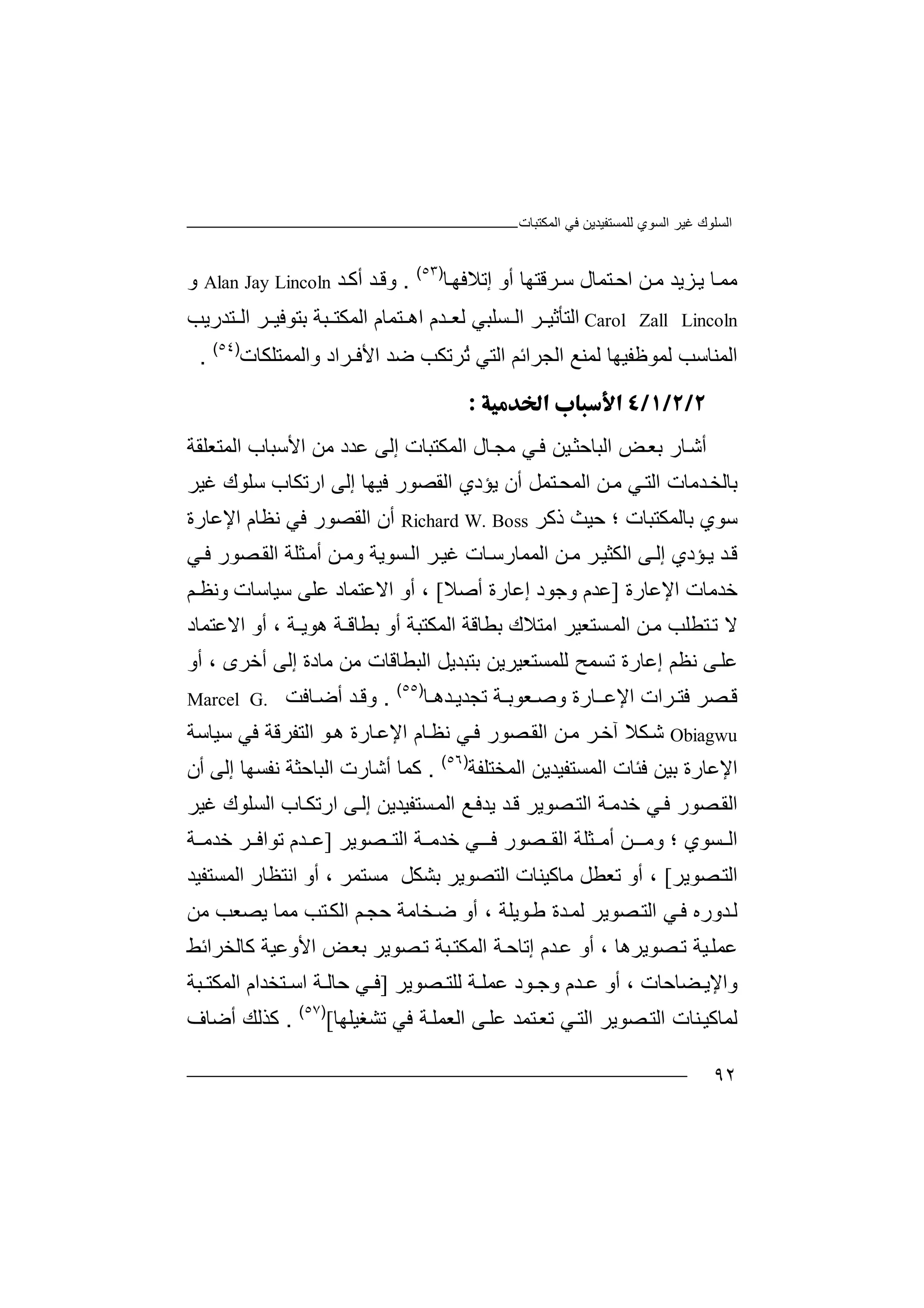 ‫اﻟﻤﻜﺘﺒﺎت‬ ‫ﻓﻲ‬ ‫ﻟﻠﻤﺴﺘﻔﯿﺪﯾﻦ‬ ‫اﻟﺴﻮي‬ ‫ﻏﯿﺮ‬ ‫اﻟﺴﻠﻮك‬
٩٢
‫ﻦ‬‫ﻣ‬ ‫ﺰﯾﺪ‬‫ﯾ‬ ‫ﺎ‬‫ﻣﻤ‬‫ا‬‫إ‬ ‫أو‬ ‫ﺮﻗﺘﮭﺎ‬‫ﺳ‬ ‫ﺘﻤﺎل‬‫ﺣ‬‫ﺗ‬‫ﻼﻓ‬‫ﺎ‬‫ﮭ‬)٥٣(
.‫و‬‫ﻗ‬‫ﺪ‬‫أﻛ‬ ‫ﺪ‬Alan Jay Lincoln‫و‬
Carol Zall Lincoln‫ا‬‫ﻟ‬‫ﺘ‬‫ﺄ‬‫ﺛ‬‫ﯿ‬‫ﺮ‬‫ا‬‫ﻟ‬‫ﺘﻤﺎم‬ ‫اھ‬ ‫ﺪم‬ ‫ﻟﻌ‬ ‫ﺴﻠﺒﻲ‬‫ا‬‫ﻟ‬‫ﻤ‬‫ﺘﺪرﯾﺐ‬ ‫اﻟ‬ ‫ﺮ‬ ‫ﺑﺘﻮﻓﯿ‬ ‫ﺒﺔ‬ ‫ﻜﺘ‬
‫ﻟﻤﻮﻇﻔﯿﮭﺎ‬ ‫اﻟﻤﻨﺎﺳﺐ‬‫ﻟ‬‫ا‬ ‫ﻤﻨﻊ‬‫ﻟ‬‫ﺠ‬‫ﺮ‬‫اﺋﻢ‬‫ا‬‫ﻟ‬‫ﺘ‬‫ﻲ‬ُ‫ﺗ‬‫ﺿﺪ‬ ‫ﺮﺗﻜﺐ‬‫ا‬‫ﻷ‬‫ﻓـﺮ‬‫وا‬ ‫اد‬‫ﻟ‬‫ﻤﻤ‬‫ﺘﻠﻜ‬‫ﺎت‬)٥٤(
.

‫أ‬‫ﺷ‬‫ﺎر‬‫ﺑ‬‫ﻌ‬‫ﺾ‬‫ا‬‫ﻟ‬‫ﺒ‬‫اﻟﻤﻜﺘﺒﺎت‬ ‫ﺎل‬‫ﻣﺠ‬ ‫ﻲ‬‫ﻓ‬ ‫ﯿﻦ‬‫ﺎﺣﺜ‬‫إ‬‫ﻟ‬‫ﻋﺪ‬ ‫ﻰ‬‫د‬‫ﻣﻦ‬‫اﻷ‬‫ﺳﺒ‬‫اﻟﻤﺘﻌﻠ‬ ‫ﺎب‬‫ﻘﺔ‬
‫ﺑﺎ‬‫ﻟ‬‫ﺪ‬‫ﺨ‬‫ﻣ‬‫ﺎت‬‫ا‬‫ﻟ‬‫ﻲ‬‫ﺘ‬‫ﻣ‬‫ﻦ‬‫ﻓﯿﮭﺎ‬ ‫اﻟﻘﺼﻮر‬ ‫ﯾﺆدي‬ ‫أن‬ ‫ﺘﻤﻞ‬‫اﻟﻤﺤ‬‫إ‬‫ﻟ‬‫ﻰ‬‫ﻏﯿﺮ‬ ‫ﺳﻠﻮك‬ ‫ارﺗﻜﺎب‬
‫ﺑﺎﻟﻤﻜﺘﺒﺎ‬ ‫ﺳﻮي‬‫ت‬‫؛‬‫ﺣ‬‫ذﻛﺮ‬ ‫ﯿﺚ‬Richard W. Boss‫أ‬‫ن‬‫ا‬‫ﻟ‬‫ﻘﺼ‬‫ﻮ‬‫ر‬‫ﻓ‬‫اﻹﻋﺎرة‬ ‫ﻧﻈﺎم‬ ‫ﻲ‬
‫ﺆدي‬‫ﯾ‬ ‫ﺪ‬‫ﻗ‬‫إ‬‫ﻟ‬‫ﻰ‬‫ﻦ‬‫ﻣ‬ ‫ﺮ‬‫اﻟﻜﺜﯿ‬‫ا‬‫ﻟ‬‫ﻤ‬‫ﻤ‬‫ﺎ‬‫ﺴ‬‫اﻟ‬ ‫ﺮ‬‫ﻏﯿ‬ ‫ﺎت‬‫رﺳ‬‫ا‬ ‫ﺜﻠﺔ‬‫أﻣ‬ ‫ﻦ‬‫وﻣ‬ ‫ﻮﯾﺔ‬‫ﻟﻘ‬‫ﺼ‬‫ﻮر‬‫ﻲ‬‫ﻓ‬
‫ﺧﺪﻣ‬‫ا‬ ‫ﺎت‬‫ﻹ‬‫ﻋﺎ‬‫رة‬]‫ﻋ‬‫ﺪ‬‫م‬‫إﻋﺎرة‬ ‫وﺟﻮد‬‫أ‬‫ﺻ‬‫ﻼ‬[‫أ‬ ،‫اﻻﻋﺘﻤ‬ ‫و‬‫ﺎ‬‫ﻋ‬ ‫د‬‫ﻠ‬‫ﺳ‬ ‫ﻰ‬‫ﯿ‬‫ﺎﺳﺎ‬‫ت‬‫وﻧ‬‫ﻈـ‬‫ﻢ‬
‫ﻻ‬‫ﺘﻄ‬‫ﺗ‬‫ﻠ‬‫ﻣ‬ ‫ﺐ‬‫ﻦ‬‫ﺴﺘﻌﯿﺮ‬‫اﻟﻤ‬‫ا‬‫ﻣ‬‫ﺘ‬‫ﺑ‬ ‫ﻼك‬‫ﻄ‬‫ﺎ‬‫ﺑﻄﺎﻗ‬ ‫أو‬ ‫اﻟﻤﻜﺘﺒﺔ‬ ‫ﻗﺔ‬‫ـ‬‫ﺔ‬‫ھ‬‫ﻮﯾـ‬، ‫ﺔ‬‫أ‬‫و‬‫اﻻ‬‫ﻋﺘﻤ‬‫ﺎد‬
‫ﻋ‬‫ﻰ‬‫ﻠ‬‫ﻧﻈ‬‫ﻢ‬‫إﻋ‬‫ﺎ‬‫رة‬‫ﺗ‬‫ﺴ‬‫ﻤ‬‫ﺢ‬‫ﻟﻠ‬‫ﺑﺘﺒﺪﯾ‬ ‫ﻤﺴﺘﻌﯿﺮﯾﻦ‬‫اﻟﺒﻄﺎﻗﺎت‬ ‫ﻞ‬‫ﻣ‬‫ﻦ‬‫ﻣ‬‫أﺧﺮى‬ ‫إﻟﻰ‬ ‫ﺎدة‬‫أ‬ ،‫و‬
‫ﺼﺮ‬‫ﻗ‬‫ﻓ‬‫ﺘ‬‫ﺪھـ‬ ‫ﺗﺠﺪﯾ‬ ‫ﻌﻮﺑـﺔ‬ ‫وﺻ‬ ‫ﺎرة‬‫اﻹﻋـ‬ ‫ﺮات‬‫ﺎ‬)٥٥(
.‫و‬‫ﻗ‬‫ﺎﻓﺖ‬ ‫أﺿ‬ ‫ﺪ‬Marcel G.
Obiagwu‫ﺷ‬‫ﻜ‬‫اﻹﻋ‬ ‫ﺎم‬‫ﻧﻈ‬ ‫ﻲ‬‫ﻓ‬ ‫ﺼﻮر‬‫اﻟﻘ‬ ‫ﻦ‬‫ﻣ‬ ‫ﺮ‬‫آﺧ‬ ‫ﻼ‬‫ﺎ‬‫ر‬‫ة‬‫ﺳﯿﺎﺳﺔ‬ ‫ﻓﻲ‬ ‫اﻟﺘﻔﺮﻗﺔ‬ ‫ﻮ‬‫ھ‬
‫اﻟﻤﺨﺘﻠﻔﺔ‬ ‫اﻟﻤﺴﺘﻔﯿﺪﯾﻦ‬ ‫ﻓﺌﺎت‬ ‫ﺑﯿﻦ‬ ‫اﻹﻋﺎرة‬)٥٦(
.‫ﻛ‬‫ﻤ‬‫أﺷﺎرت‬ ‫ﺎ‬‫ﻧﻔﺴ‬ ‫اﻟﺒﺎﺣﺜﺔ‬‫ﮭ‬‫ﺎ‬‫إ‬‫ﻟ‬‫ﻰ‬‫أن‬
‫ا‬‫ﻟ‬‫ﻘ‬‫ﻓ‬ ‫ﺼﻮر‬‫ﻲ‬‫ﺧ‬‫ﺼﻮﯾﺮ‬‫اﻟﺘ‬ ‫ﺔ‬‫ﺪﻣ‬‫ﻗ‬‫ﺪ‬‫ﯾ‬‫ﺪ‬‫ﻊ‬‫ﻓ‬‫ا‬‫ﻟ‬‫ﻤ‬‫ﺴﺘﻔﯿﺪﯾ‬‫ﻦ‬‫ارﺗ‬ ‫ﻰ‬‫إﻟ‬‫ﺎ‬‫ﻜ‬‫ﻏﯿﺮ‬ ‫اﻟﺴﻠﻮك‬ ‫ب‬
‫ا‬‫ﺴﻮ‬ ‫ﻟ‬‫ي‬‫؛‬‫ـ‬ ‫وﻣ‬‫أ‬ ‫ﻦ‬‫ﺜ‬ ‫ﻣ‬‫ﻠ‬‫ﺔ‬‫اﻟ‬‫ﻘ‬‫ﺼ‬‫ﻮ‬‫ر‬‫ﻓ‬‫ﻲ‬ ‫ـ‬‫ﺔ‬ ‫ﺧﺪﻣ‬‫ا‬‫ﻟ‬‫ﺼﻮﯾﺮ‬ ‫ﺘ‬]‫ﻋ‬‫ﺪ‬‫م‬‫ﺗﻮاﻓ‬‫ﺔ‬ ‫ﺧﺪﻣ‬ ‫ﺮ‬
‫ﺼﻮﯾ‬‫اﻟﺘ‬‫ﺮ‬[‫أ‬ ،‫ﺗﻌﻄﻞ‬ ‫و‬‫ﻣ‬‫ﺎ‬‫ﻛ‬‫ﯿﻨﺎت‬‫ا‬‫ﻟ‬‫ﺑﺸﻜﻞ‬ ‫ﺘﺼﻮﯾﺮ‬‫ﻣ‬‫ﺴ‬‫ﺘﻤ‬‫ﺮ‬‫أ‬ ،‫و‬‫ا‬‫ﻧ‬‫ﺘ‬‫ﻈﺎر‬‫ا‬‫ﻟ‬‫ﻤ‬‫ﺴﺘﻔﯿﺪ‬
‫ﺪور‬‫ﻟ‬‫ه‬‫ﻓ‬‫ا‬ ‫ﻲ‬‫ﺼﻮ‬‫ﻟﺘ‬‫ﻮﯾﻠﺔ‬‫ﻃ‬ ‫ﺪة‬‫ﻟﻤ‬ ‫ﯾﺮ‬‫أ‬ ،‫ﻣ‬ ‫ﯾﺼﻌﺐ‬ ‫ﻣﻤﺎ‬ ‫ﺘﺐ‬‫اﻟﻜ‬ ‫ﻢ‬‫ﺣﺠ‬ ‫ﺨﺎﻣﺔ‬‫ﺿ‬ ‫و‬‫ﻦ‬
‫ﻋﻤ‬‫ﺼﻮﯾﺮھﺎ‬‫ﺗ‬ ‫ﯿﺔ‬‫ﻠ‬،‫أ‬‫ا‬ ‫ﺔ‬‫إﺗﺎﺣ‬ ‫ﺪم‬‫ﻋ‬ ‫و‬‫ﺒﺔ‬‫ﻟﻤﻜﺘ‬‫ﺗ‬‫ﺼ‬‫ﻮ‬‫ﯾﺮ‬‫ﺑ‬‫ﺾ‬‫ﻌ‬‫ا‬‫ﻷ‬‫وﻋ‬‫ﯿ‬‫ﻛ‬ ‫ﺔ‬‫ﺎ‬‫ﻟﺨ‬‫ﺮا‬‫ﺋﻂ‬
‫و‬‫اﻹ‬‫ﻀ‬ ‫ﯾ‬‫ﺎ‬‫ﺣﺎ‬‫ت‬،‫أو‬‫ﺪ‬ ‫ﻋ‬‫م‬‫و‬‫ﺔ‬ ‫ﻋﻤﻠ‬ ‫ﻮد‬ ‫ﺟ‬‫ﻟﻠ‬‫ﺼﻮﯾﺮ‬ ‫ﺘ‬]‫ﻓ‬‫ﻲ‬‫ﺒﺔ‬ ‫اﻟﻤﻜﺘ‬ ‫ﺘﺨﺪام‬ ‫اﺳ‬ ‫ﺔ‬ ‫ﺣﺎﻟ‬
‫ﻟﻤ‬‫ﺎﻛ‬‫ﯿ‬‫ﻨﺎ‬‫ت‬‫اﻟ‬‫ﺼ‬‫ﺘ‬‫ﻮﯾ‬‫ﺮ‬‫اﻟ‬‫ﻲ‬‫ﺘ‬‫ﺗ‬‫ﺘ‬‫ﻌ‬‫ﻤﺪ‬‫ﻋ‬‫ا‬ ‫ﻰ‬‫ﻠ‬‫ﻟ‬‫ﻌ‬‫ﻤ‬‫ﻓ‬ ‫ﺔ‬‫ﻠ‬‫ﻲ‬‫ﺗ‬‫ﺸﻐﯿﻠﮭﺎ‬[)٥٧(
.‫ﻛ‬‫ﺬ‬‫أﺿﺎف‬ ‫ﻟﻚ‬
 