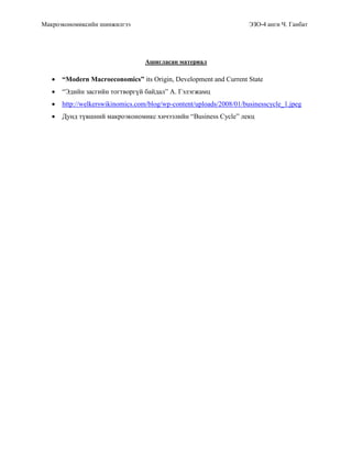Макроэкономиксийн шинжилгээ ЭЗО-4 анги Ч. Ганбат
Ашигласан материал
 “Modern Macroeconomics” its Origin, Development and Current State
 “Эдийн засгийн тогтворгүй байдал” А. Гэлэгжамц
 http://welkerswikinomics.com/blog/wp-content/uploads/2008/01/businesscycle_1.jpeg
 Дунд түвшний макроэкономикс хичээлийн “Business Cycle” лекц
 