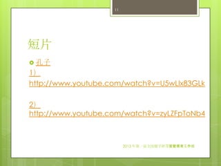 短片
 孔子
1）
http://www.youtube.com/watch?v=U5wLlx83GLk
2）
http://www.youtube.com/watch?v=zyLZFpToNb4
2013 年第一届全国儒学研习营暨德育工作坊
11
 