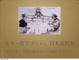 もう一度学びたい、日本近代史
第１回 「明治維新から日露戦争まで」
13年5月10日金曜日
 