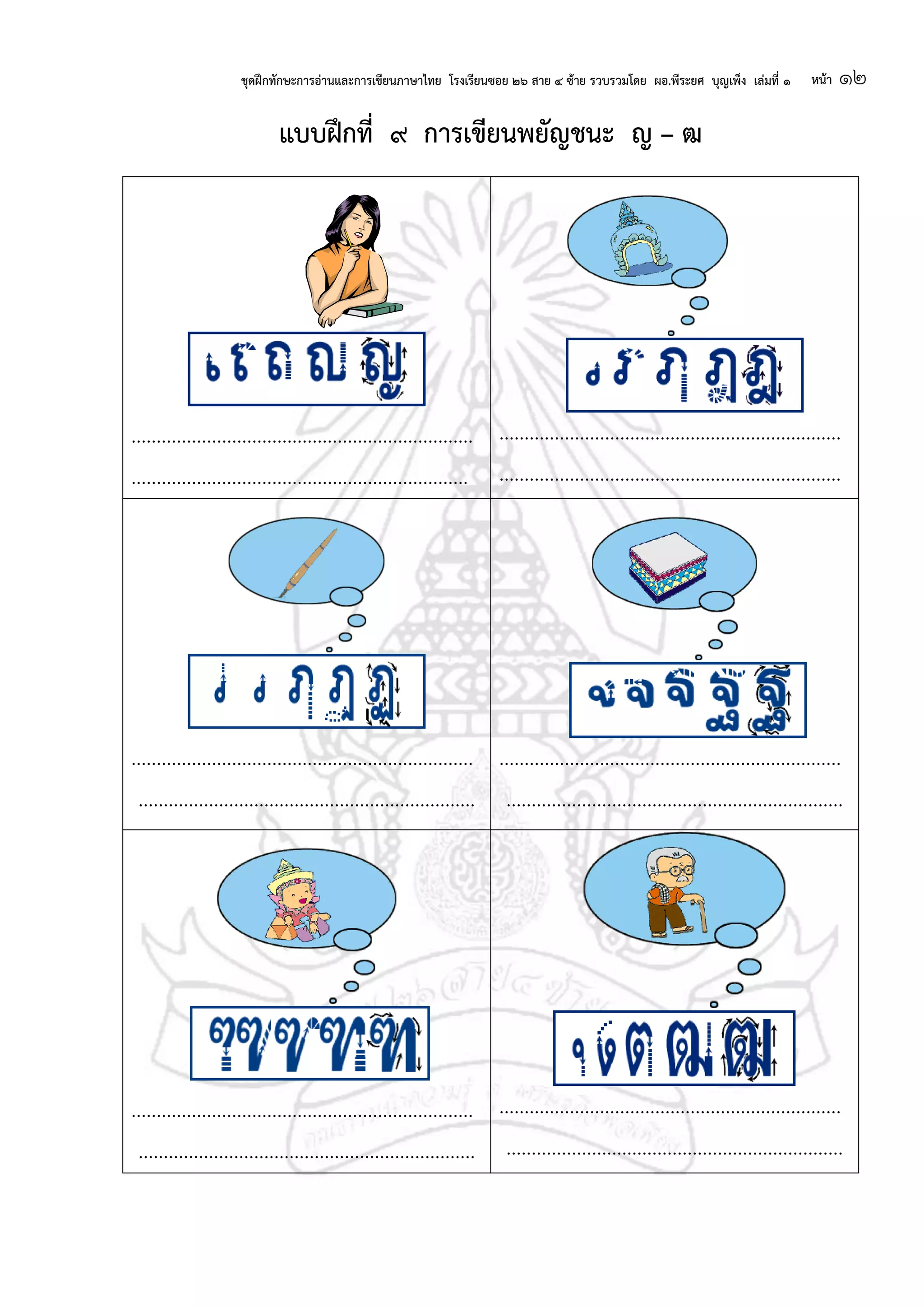 ชุดฝึกทักษะการอ่านและการเขียนภาษาไทย โรงเรียนซอย ๒๖ สาย ๔ ซ้าย รวบรวมโดย ผอ.พีระยศ บุญเพ็ง เล่มที่ ๑ หน้า ๑๒
แบบฝึกที่ ๙ การเขียนพยัญชนะ ญ – ฒ
....................................................................
...................................................................
....................................................................
....................................................................
....................................................................
...................................................................
....................................................................
...................................................................
....................................................................
...................................................................
....................................................................
...................................................................
 