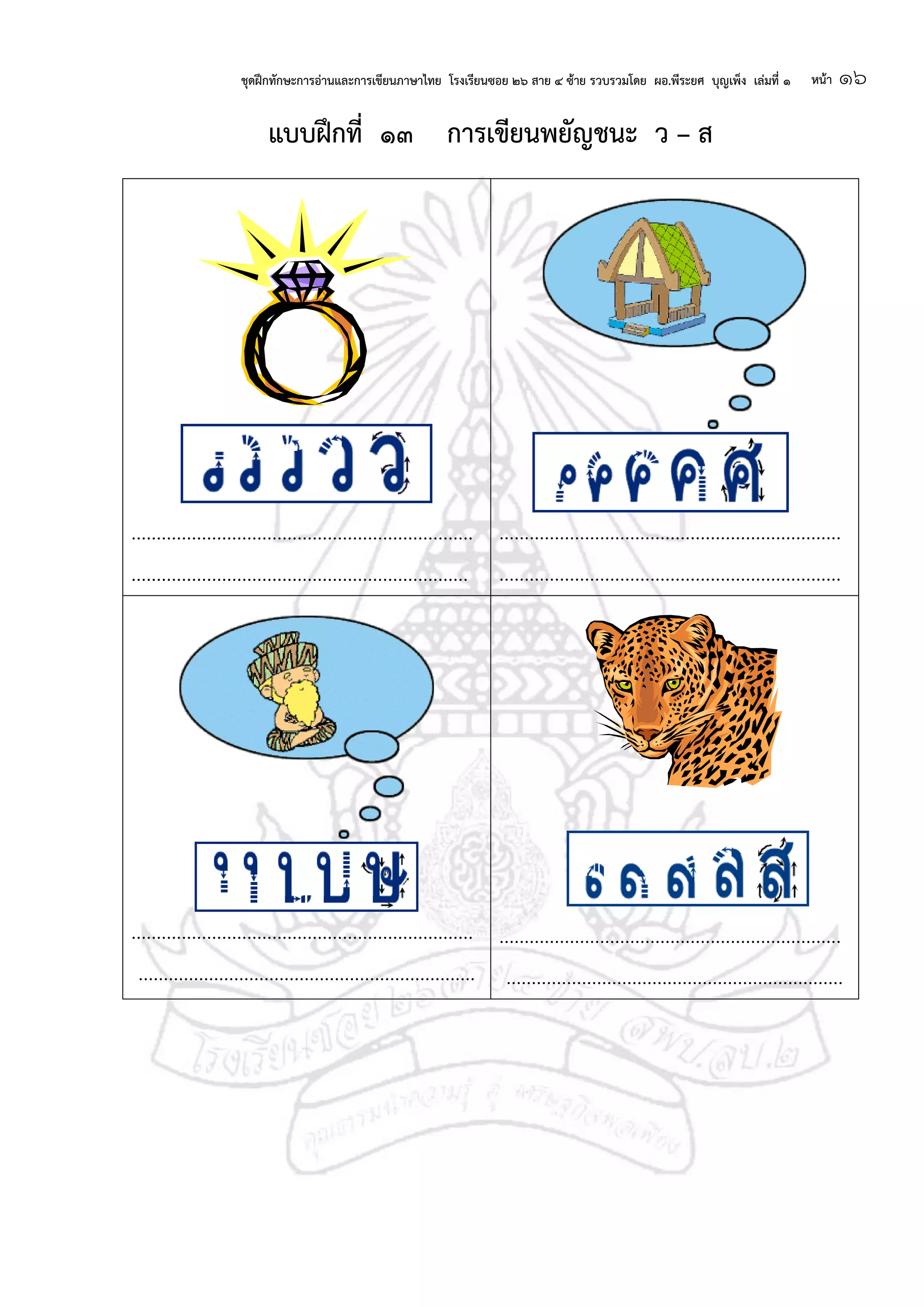 ชุดฝึกทักษะการอ่านและการเขียนภาษาไทย โรงเรียนซอย ๒๖ สาย ๔ ซ้าย รวบรวมโดย ผอ.พีระยศ บุญเพ็ง เล่มที่ ๑ หน้า ๑๖
แบบฝึกที่ ๑๓ การเขียนพยัญชนะ ว – ส
....................................................................
...................................................................
....................................................................
....................................................................
....................................................................
...................................................................
....................................................................
...................................................................
 