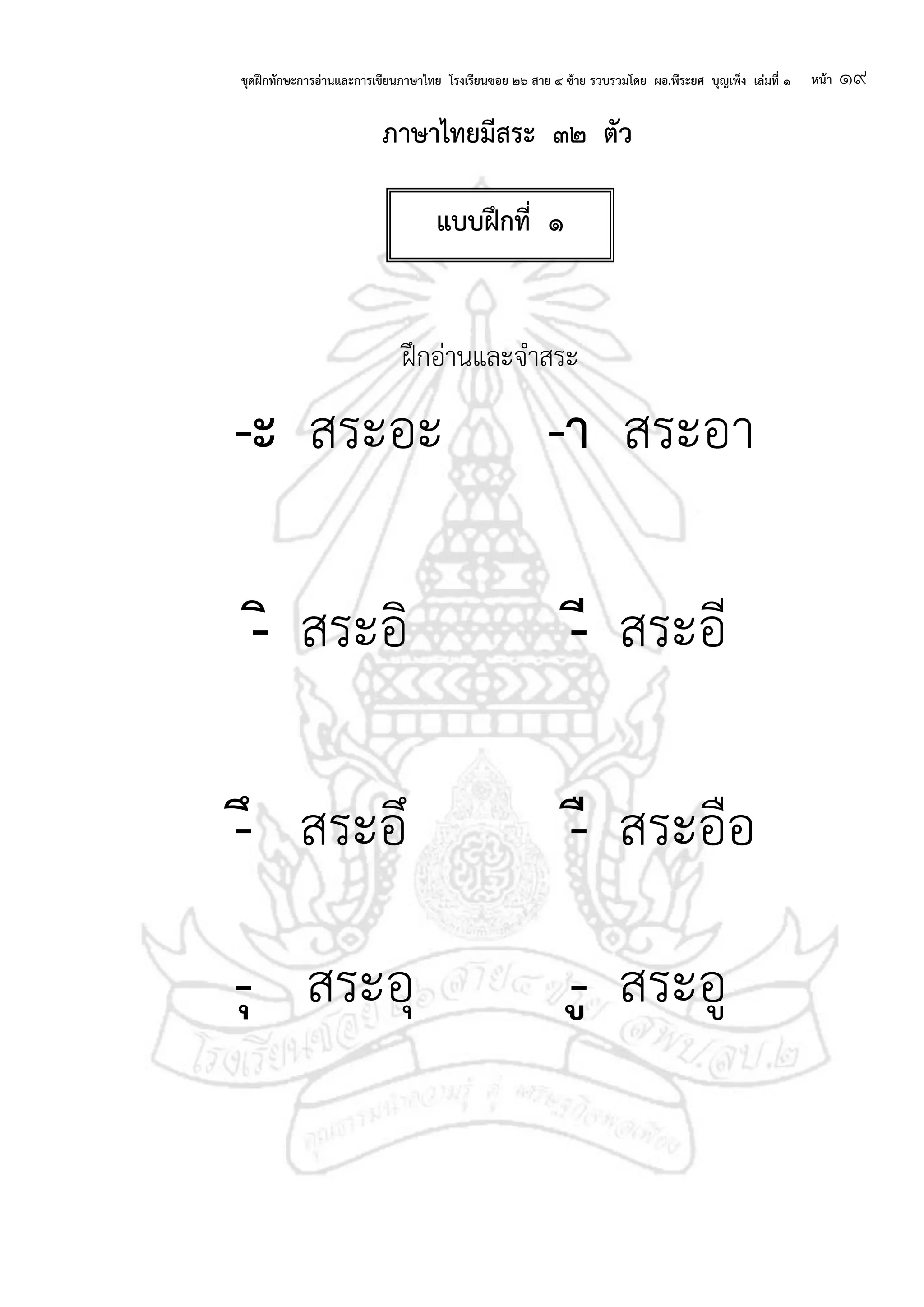 ชุดฝึกทักษะการอ่านและการเขียนภาษาไทย โรงเรียนซอย ๒๖ สาย ๔ ซ้าย รวบรวมโดย ผอ.พีระยศ บุญเพ็ง เล่มที่ ๑ หน้า ๑๙
ภาษาไทยมีสระ ๓๒ ตัว
ฝึกอ่านและจาสระ
-ะ สระอะ -า สระอา
- สระอิ -ี สระอี
-ึ สระอึ -ื สระอือ
-ุ สระอุ - สระอู
แบบฝึกที่ ๑
 