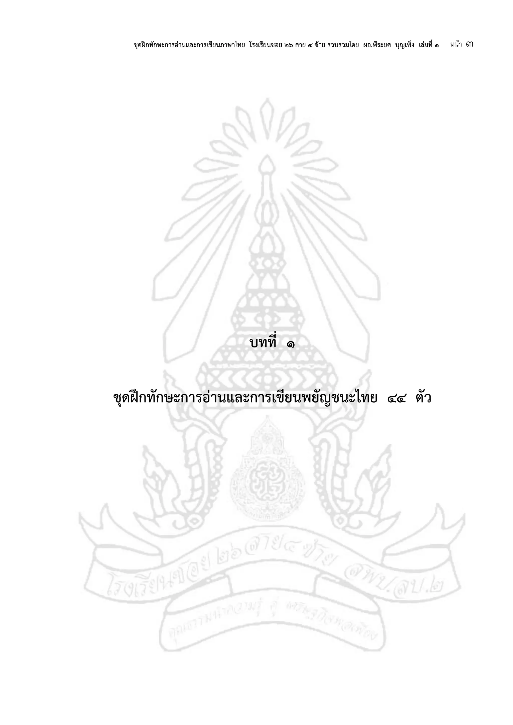 ชุดฝึกทักษะการอ่านและการเขียนภาษาไทย โรงเรียนซอย ๒๖ สาย ๔ ซ้าย รวบรวมโดย ผอ.พีระยศ บุญเพ็ง เล่มที่ ๑ หน้า ๓
บทที่ ๑
ชุดฝึกทักษะการอ่านและการเขียนพยัญชนะไทย ๔๔ ตัว
 