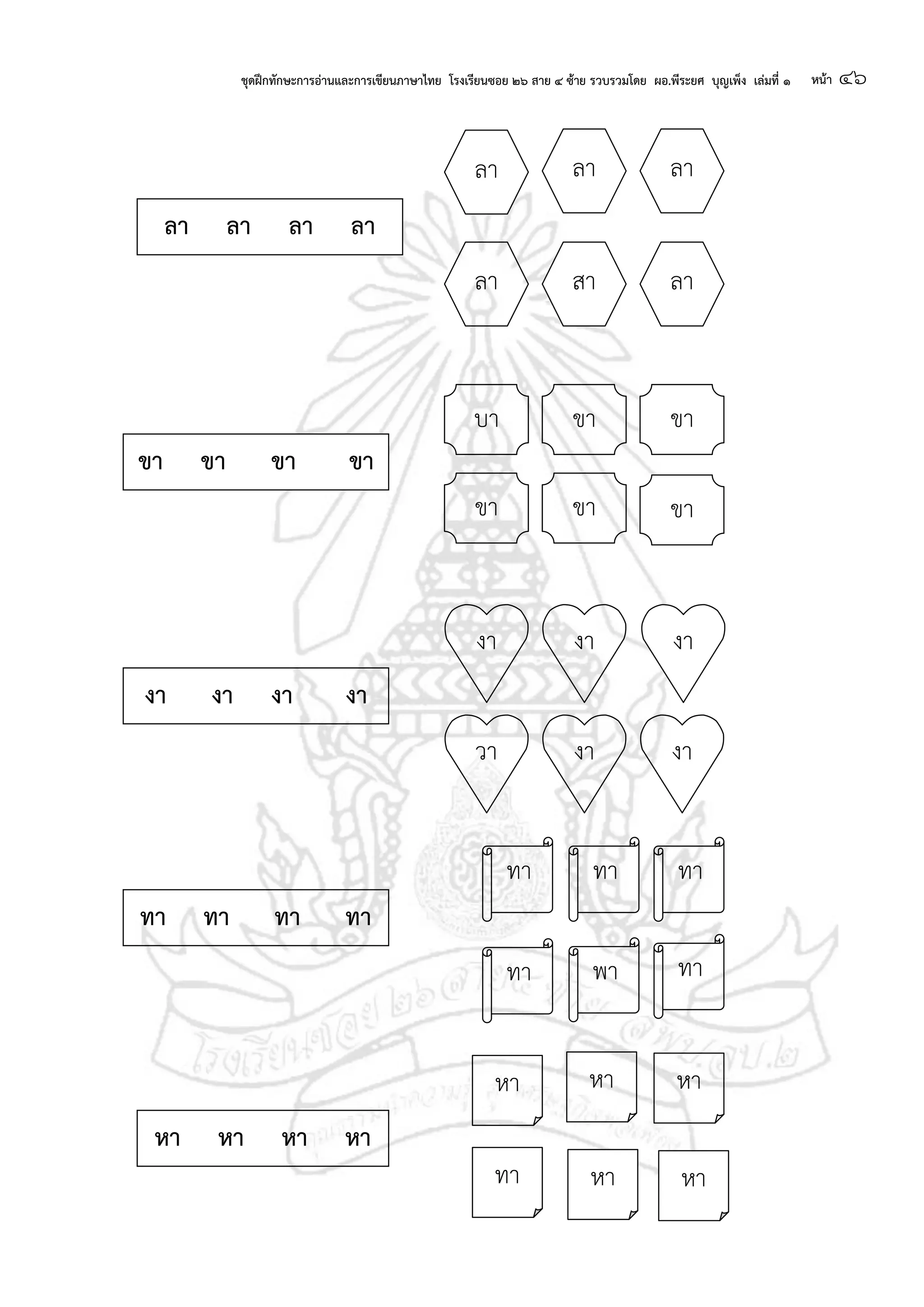 ชุดฝึกทักษะการอ่านและการเขียนภาษาไทย โรงเรียนซอย ๒๖ สาย ๔ ซ้าย รวบรวมโดย ผอ.พีระยศ บุญเพ็ง เล่มที่ ๑ หน้า ๔๖
ลา ลา ลา
ลา สา ลา
บา ขาขา
ขา ขา ขา
ลา ลา ลา ลา
ขา ขา ขา ขา
งา
วา งา
งา
งา
งา
งา งา งา งา
ทา ทา ทา
ทา พา ทา
ทา ทา ทา ทา
หา
ทา หา หา
หาหา
หา หา หา หา
 