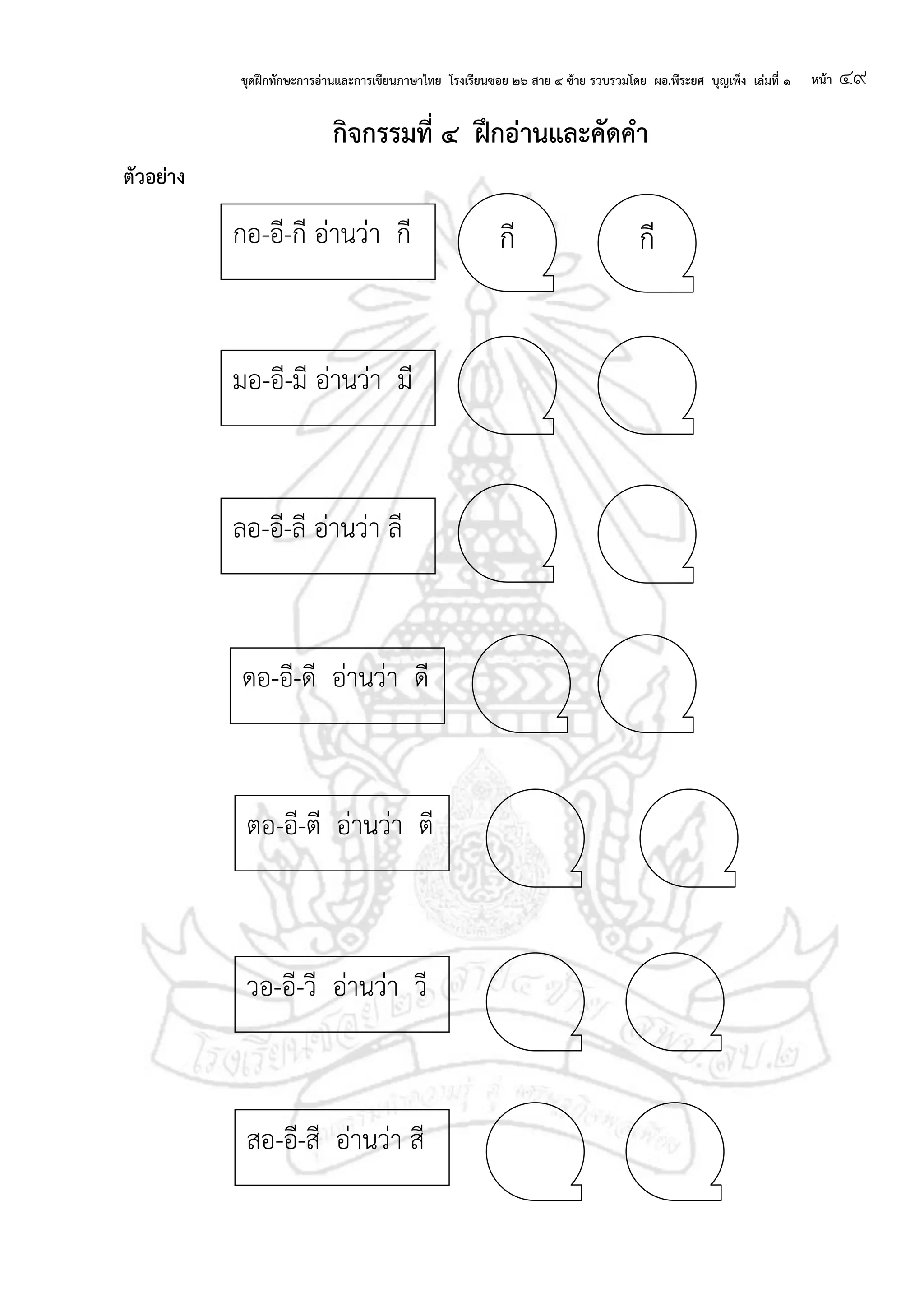 ชุดฝึกทักษะการอ่านและการเขียนภาษาไทย โรงเรียนซอย ๒๖ สาย ๔ ซ้าย รวบรวมโดย ผอ.พีระยศ บุญเพ็ง เล่มที่ ๑ หน้า ๔๙
กจกรรมที่ ๔ ฝึกอ่านและคัดคา
ตัวอย่าง
กีกีกอ-อี-กี อ่านว่า กี
วอ-อี-วี อ่านว่า วี
ตอ-อี-ตี อ่านว่า ตี
ดอ-อี-ดี อ่านว่า ดี
ลอ-อี-ลี อ่านว่า ลี
มอ-อี-มี อ่านว่า มี
สอ-อี-สี อ่านว่า สี
 