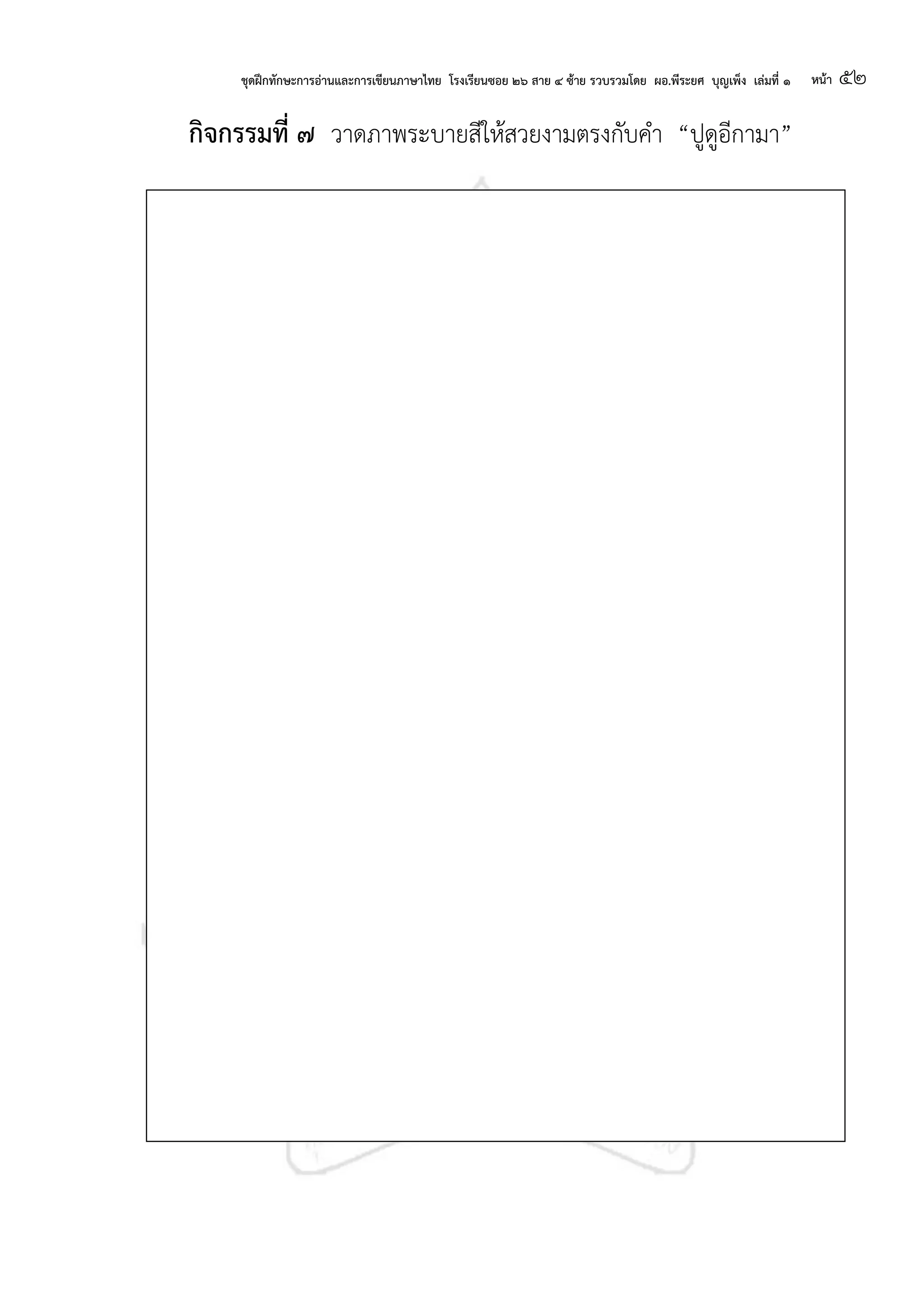 ชุดฝึกทักษะการอ่านและการเขียนภาษาไทย โรงเรียนซอย ๒๖ สาย ๔ ซ้าย รวบรวมโดย ผอ.พีระยศ บุญเพ็ง เล่มที่ ๑ หน้า ๕๒
กจกรรมที่ ๗ วาดภาพระบายสีให้สวยงามตรงกับคา “ปูดูอีกามา”
 