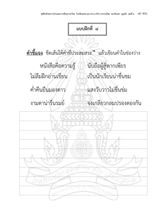 ชุดฝึกทักษะการอ่านและการเขียนภาษาไทย โรงเรียนซอย ๒๖ สาย ๔ ซ้าย รวบรวมโดย ผอ.พีระยศ บุญเพ็ง เล่มที่ ๑ หน้า ๒๖
คาชี้แจง ขีดเส้นใต้คาที่ประสมสระ ื แล้วเขียนคาในช่องว่าง
หนังสือคือความรู้ นับถือผู้สู้พากเพียร
ไม่ลืมฝึกอ่านเขียน เป็นนักเรียนน่าชื่นชม
ค่าคืนยืนมองดาว แสงวับวาวไม่ขื่นข่ม
งามตาน่ารื่นรมย์ จงเกลียวกลมปรองดองกัน
แบบฝึกที่ ๘
 