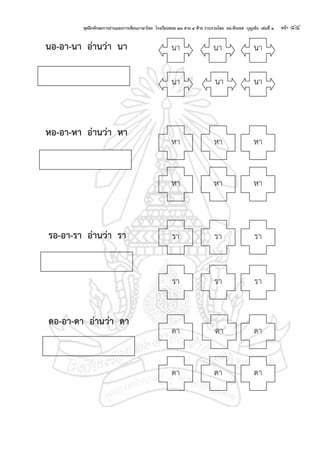 ชุดฝึกทักษะการอ่านและการเขียนภาษาไทย โรงเรียนซอย ๒๖ สาย ๔ ซ้าย รวบรวมโดย ผอ.พีระยศ บุญเพ็ง เล่มที่ ๑ หน้า ๔๔
นอ-อา-นา อ่านว่า นา
หอ-อา-หา อ่านว่า หา
รอ-อา-รา อ่านว่า รา
ดอ-อา-ดา อ่านว่า ดา
นา
นา นานา
นานา
หา
หา หา หา
หา หา
รา
รา รา รา
รา รา
ดา
ดา ดา ดา
ดา ดา
 