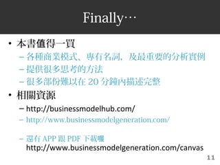 11
Finally
?  һIֵ
C N̘Iģʽ~Ҫķ
C ṩܶ˼ķ
C ܶಿy 20 犃
? PYԴ
C http://businessmodelhub.com/
C http://www.businessmodelgeneration.com/
C ߀ APP  PDF d
http://www.businessmodelgeneration.com/canvas
 